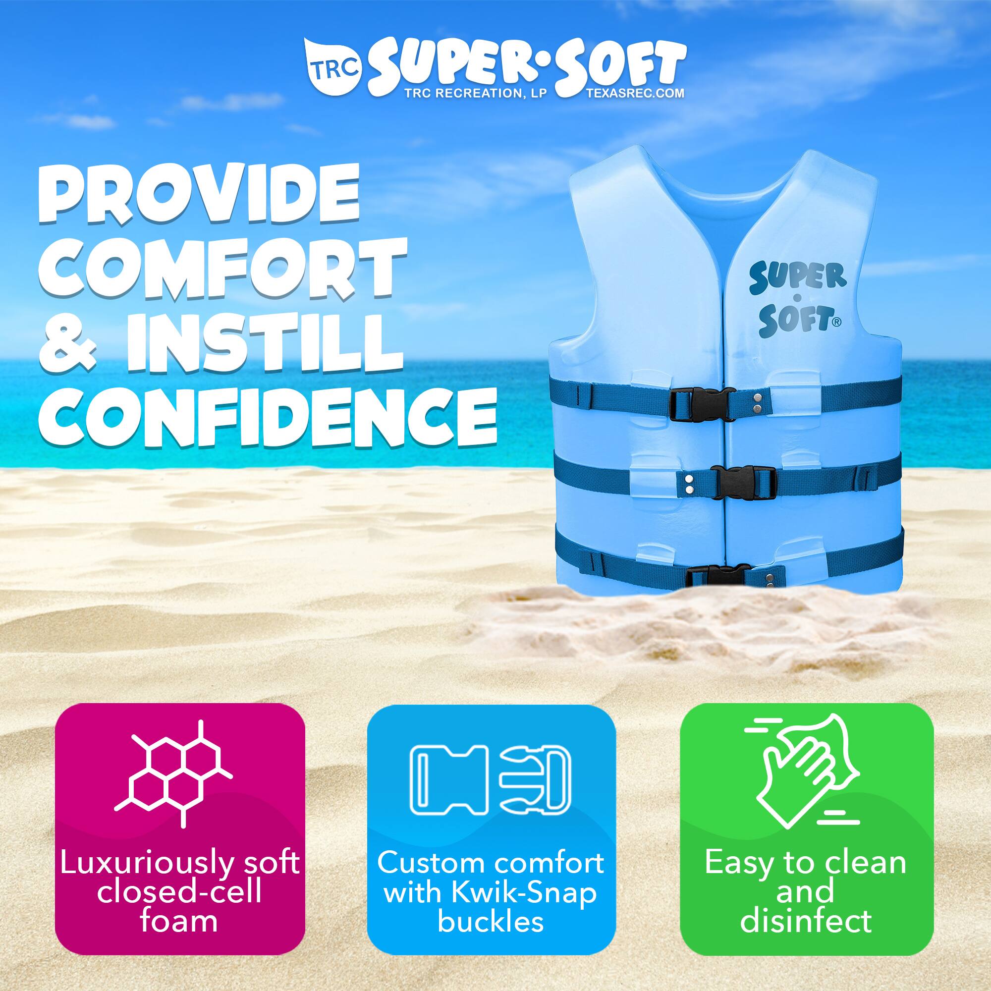 Sure, here is the corrected and grouped text from the image:

---

**TRC SUPER SOFT**  
TRC RECREATION, LP  
TEXASREC.COM

**PROVIDE COMFORT & INSTILL CONFIDENCE**

- Luxuriously soft closed-cell foam
- Custom comfort with Kwik-Snap buckles
- Easy to clean and disinfect

---

This text is organized to highlight the key features and benefits of the product.