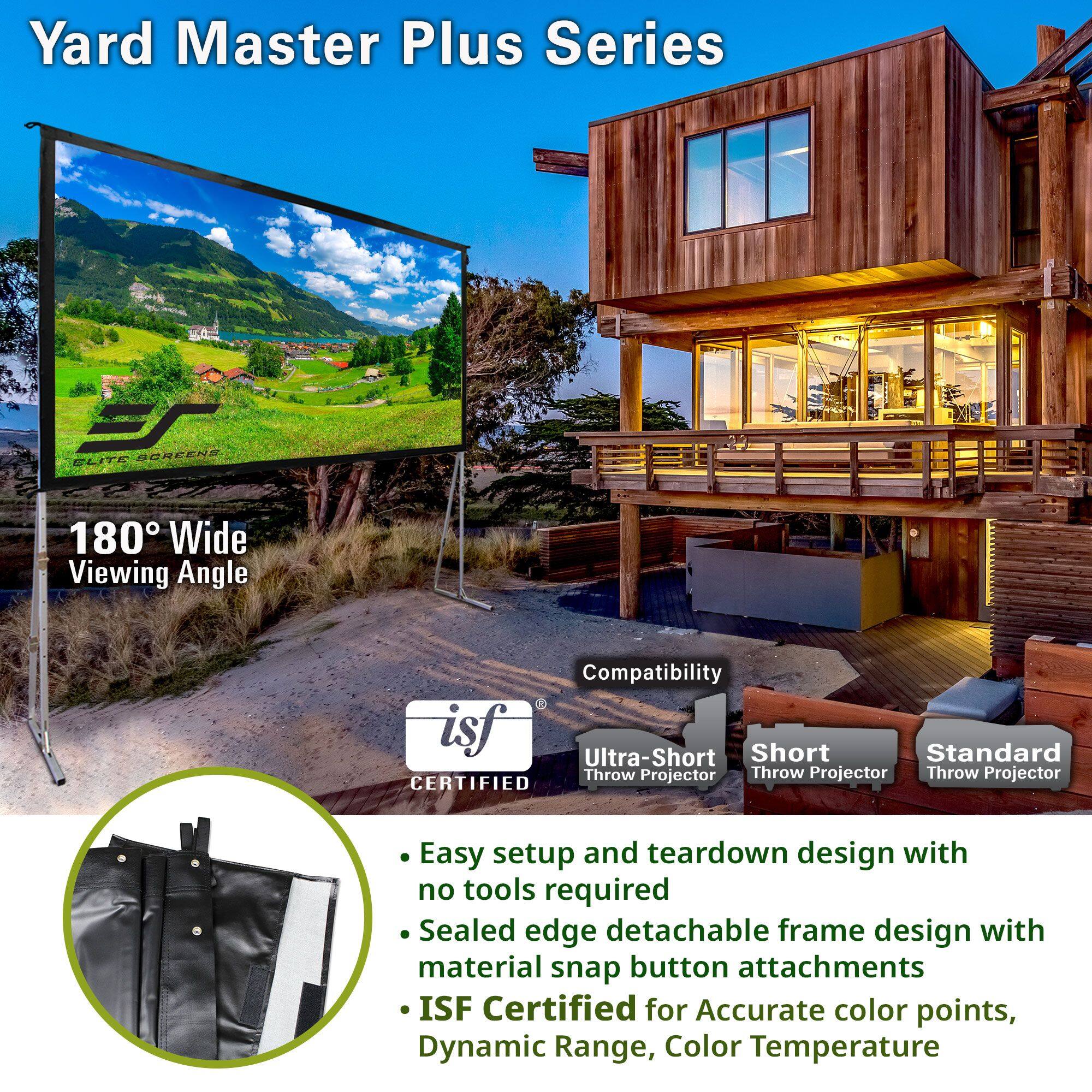 Yard Master Plus Series

180° Wide Viewing Angle

Compatibility
- Ultra-Short Throw Projector
- Short Throw Projector
- Standard Throw Projector

- Easy setup and teardown design with no tools required
- Sealed edge detachable frame design with material snap button attachments
- ISF Certified for Accurate color points, Dynamic Range, Color Temperature

ISF® CERTIFIED