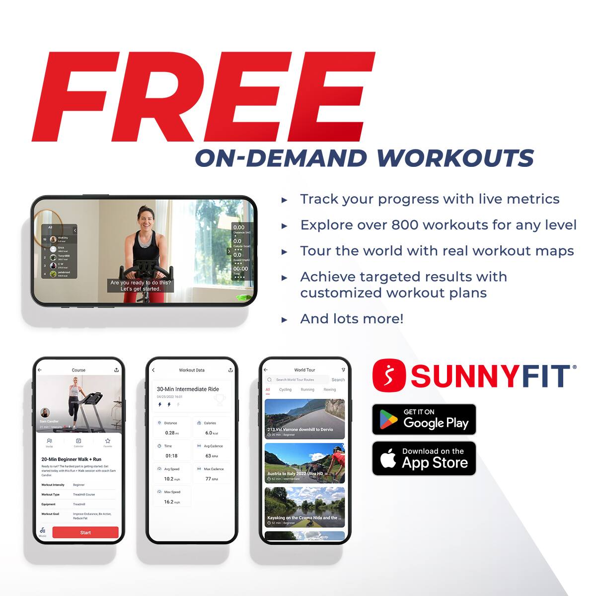 FREE ON-DEMAND WORKOUTS

Track your progress with live metrics  
Explore over 800 workouts for any level  
Tour the world with real workout maps  
Achieve targeted results with customized workout plans  
And lots more!

SUNNYFIT

GET IT ON Google Play  
Download on the App Store