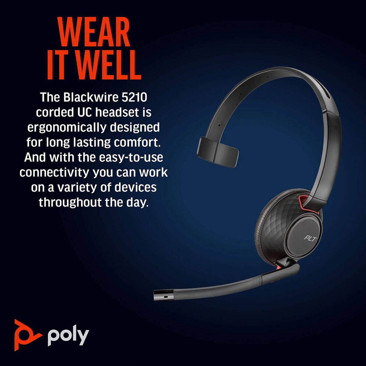 WEAR IT WELL

The Blackwire 5210 corded UC headset is ergonomically designed for long-lasting comfort. And with the easy-to-use connectivity, you can work on a variety of devices throughout the day.

poly