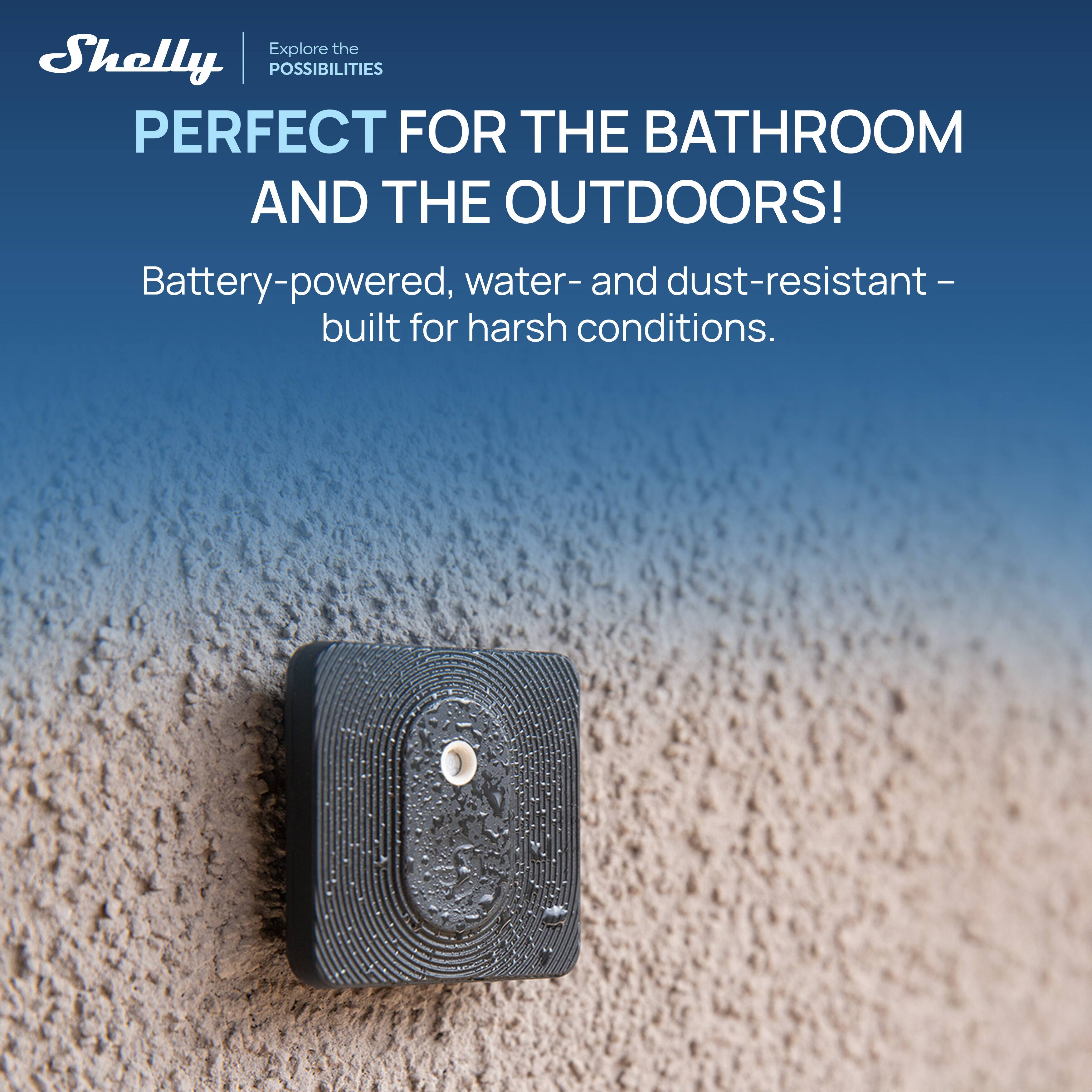 Explore the Shelly | POSSIBILITIES  
PERFECT FOR THE BATHROOM AND THE OUTDOORS!  
Battery-powered, water- and dust-resistant – built for harsh conditions.