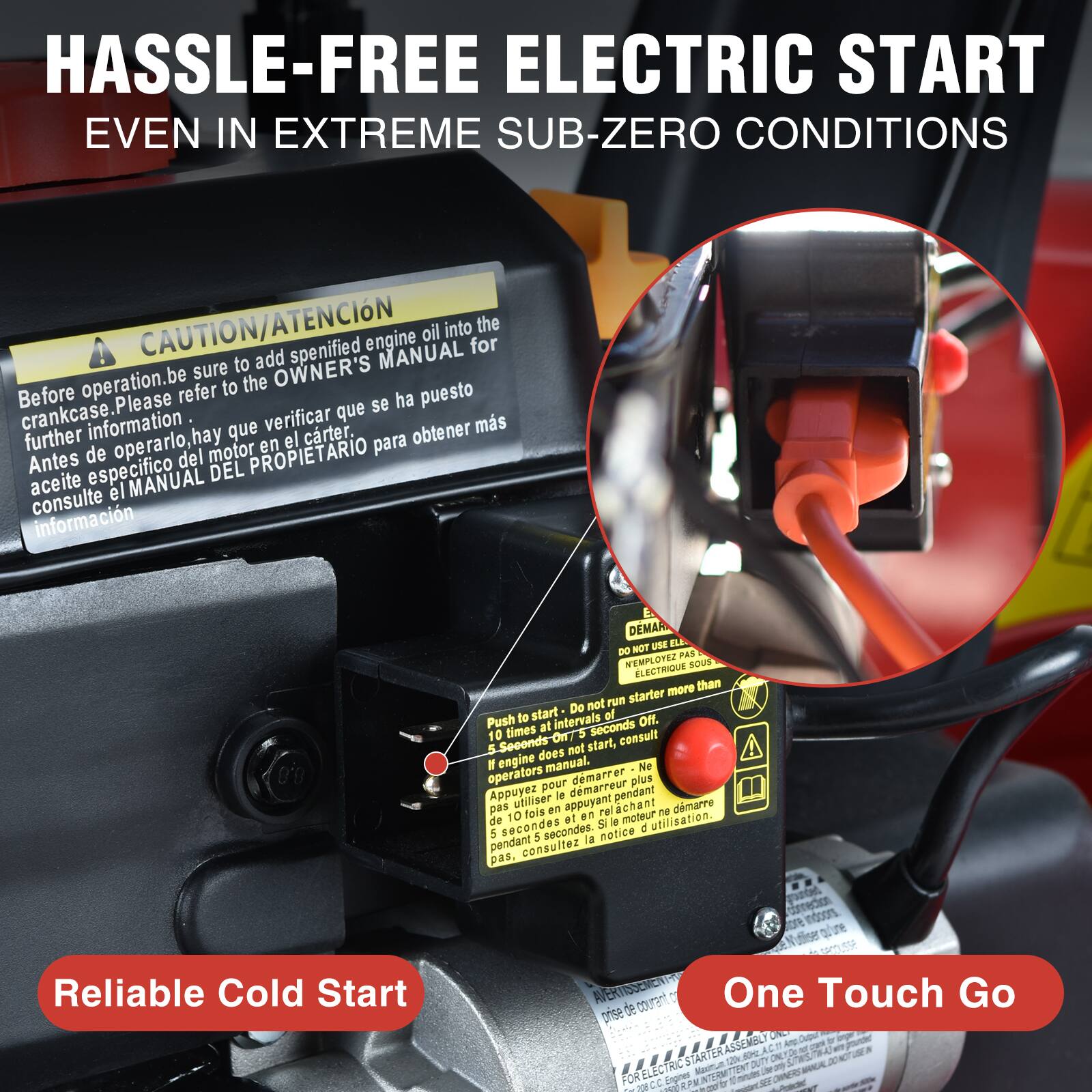HASSLE-FREE ELECTRIC START EVEN IN EXTREME SUB-ZERO CONDITIONS

CAUTION/ATENCIÓN
Before operation, be sure to add specified engine oil into the crankcase. Please refer to the OWNER'S MANUAL for further information.
Antes de operarlo, hay que verificar que se ha puesto aceite específico en el cartar. Consulte el MANUAL DEL PROPIETARIO para obtener más información.

Reliable Cold Start

DO NOT USE ELECTRIC STARTER MORE THAN 10 SECONDS AT A TIME. If engine does not start, consult engine manual.
NE PAS EMPLOYER LE DÉMARRAGE ÉLECTRIQUE PLUS DE 10 SECONDES À LA FOIS. Si le moteur ne démarre pas, consultez la notice.

One Touch Go