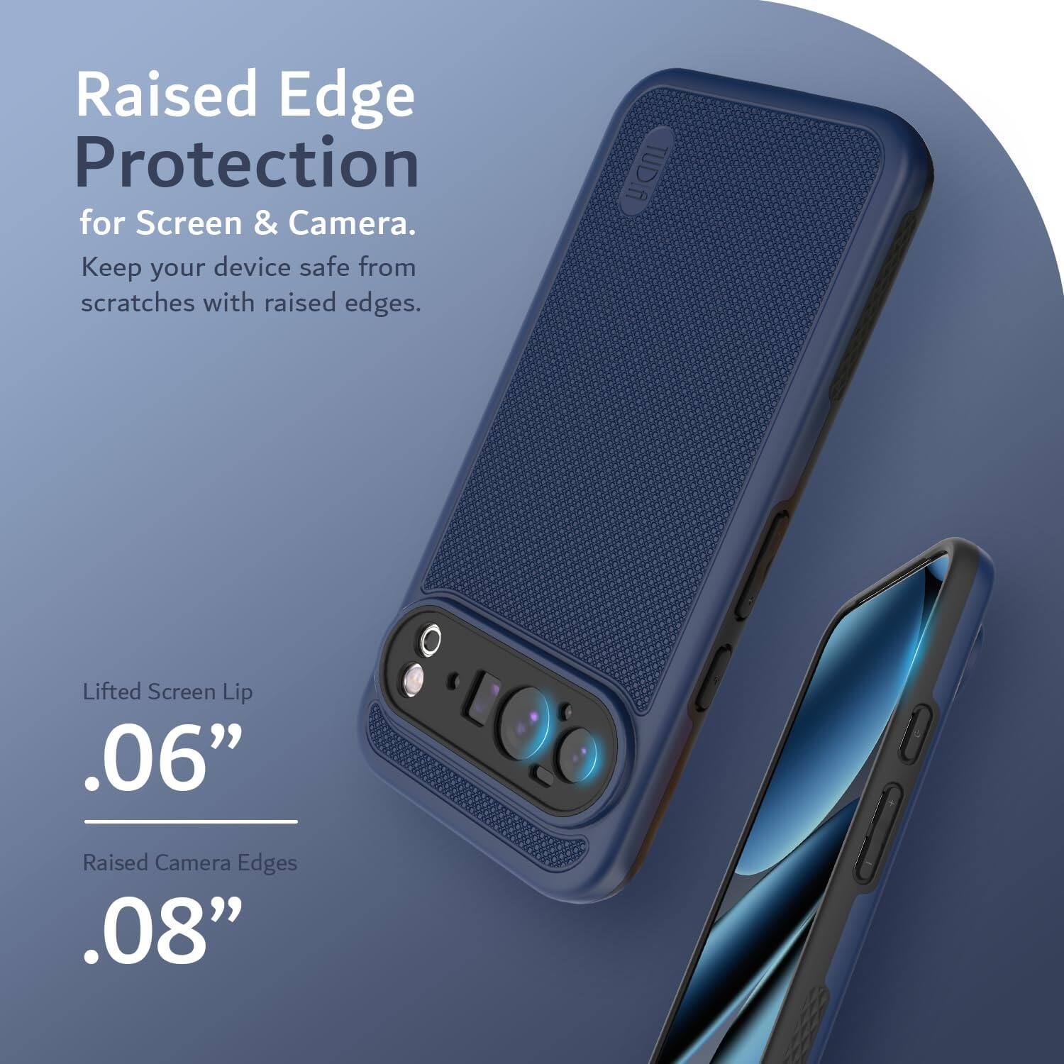 Raised Edge Protection  
for Screen & Camera.  
Keep your device safe from scratches with raised edges.

Lifted Screen Lip  
.06”

Raised Camera Edges  
.08”