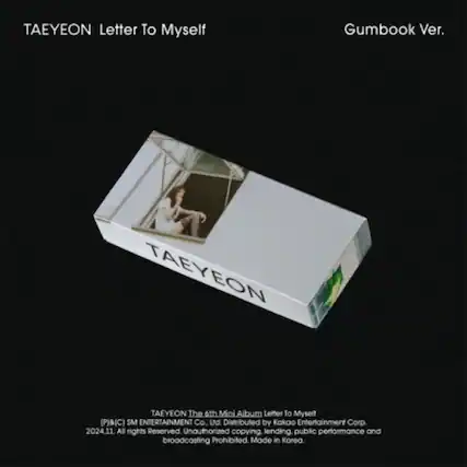 TAEYEON Letter To Myself
Gumbook Ver.
TAEYEON
The 4th Mini Album Letter To Myself
(P) & (C) SM ENTERTAINMENT Co. Ltd.
Distributed by Kakao Entertainment Corp.
2024.11. All rights Reserved.
Unauthorized copying, lending, public performance and broadcasting prohibited.
Made in Korea.