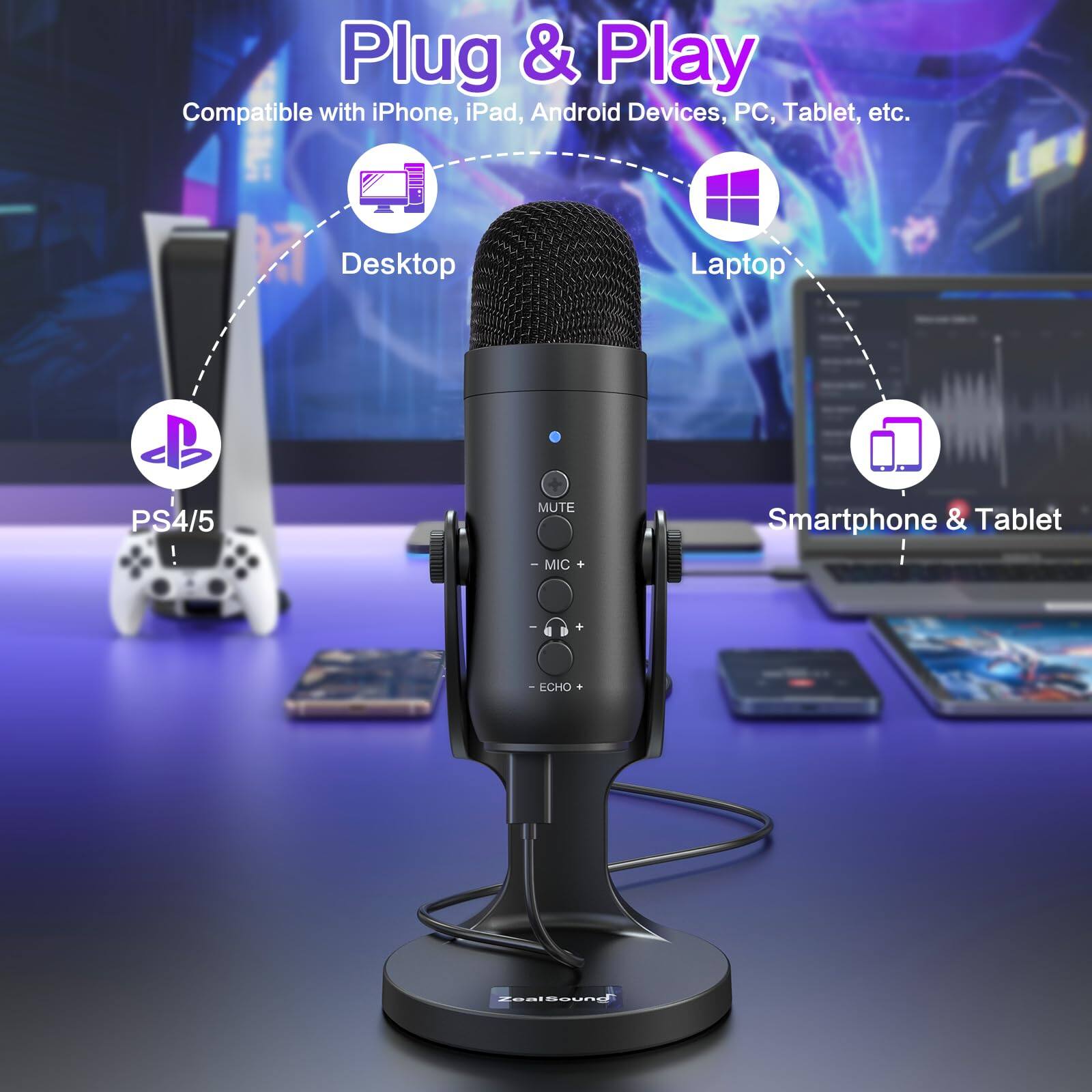 Plug & Play  
Compatible with iPhone, iPad, Android Devices, PC, Tablet, etc.  
Desktop Laptop PS4/5  
Smartphone & Tablet