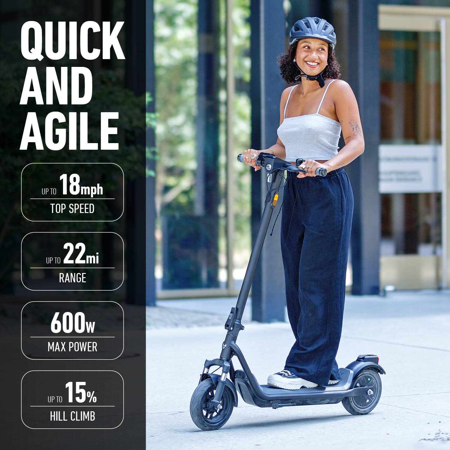 QUICK AND AGILE  
UP TO 18mph TOP SPEED  
UP TO 22mi RANGE  
600w MAX POWER  
UP TO 15% HILL CLIMB