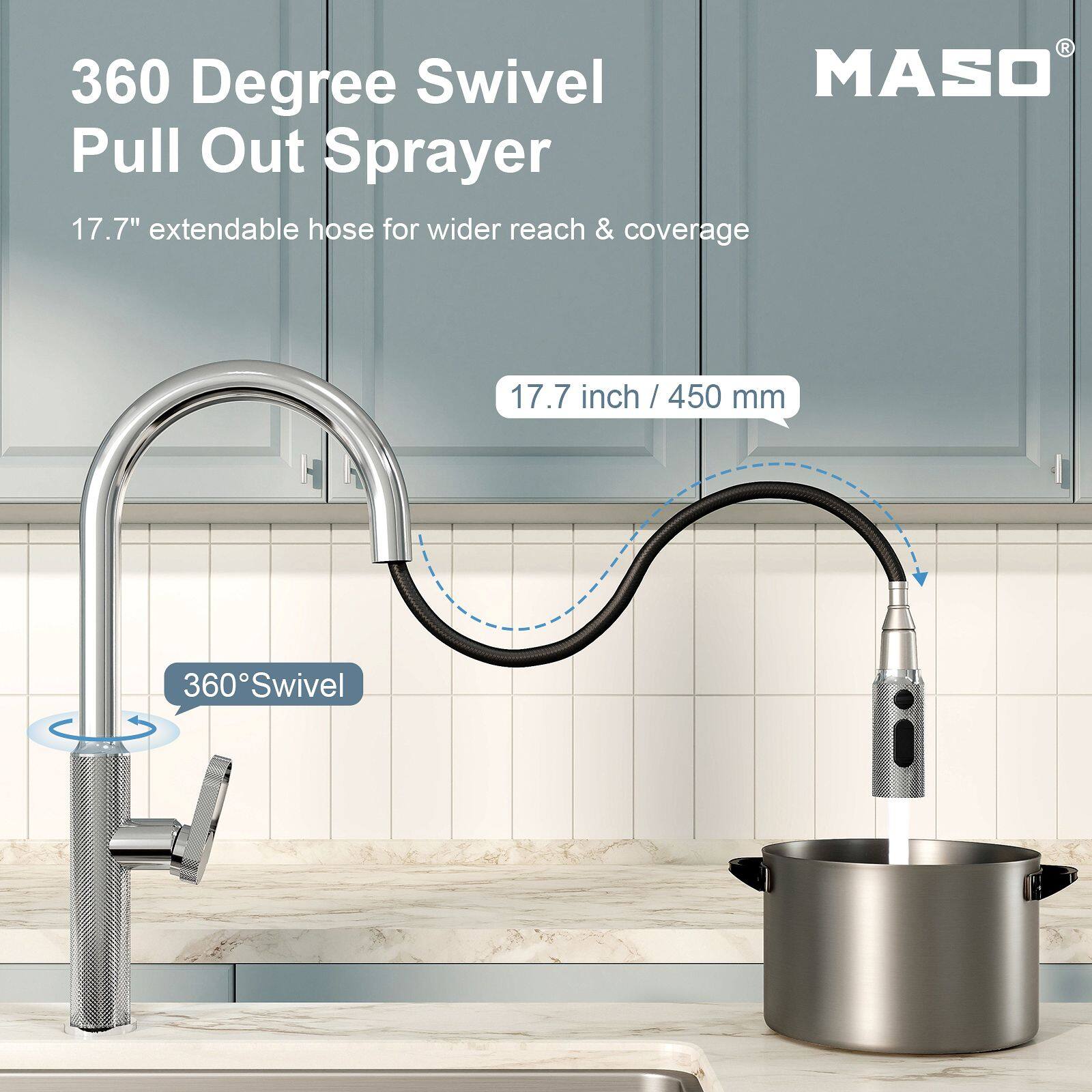 360 Degree Swivel MASO Pull Out Sprayer  
17.7" extendable hose for wider reach & coverage  
17.7 inch / 450 mm  
360° Swivel