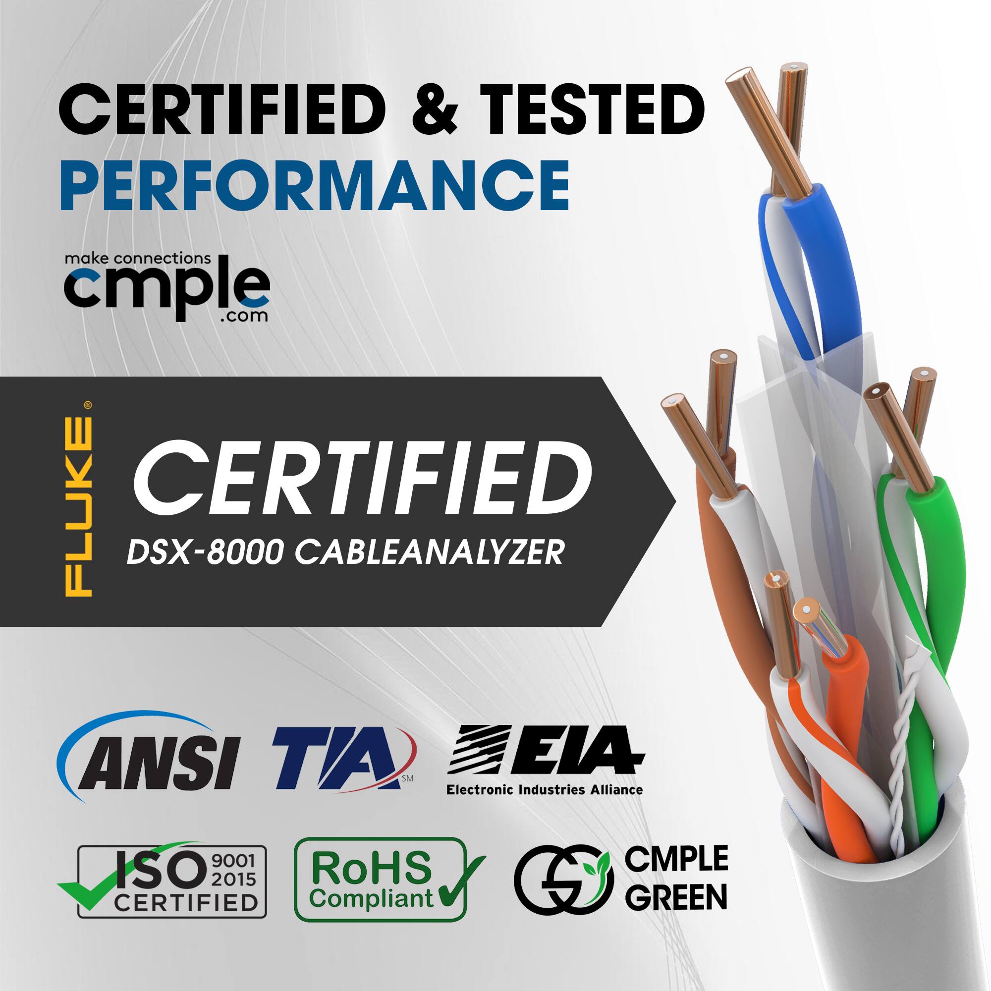 CERTIFIED & TESTED PERFORMANCE  
make connections cmple.com  

CERTIFIED  
DSX-8000 CABLE ANALYZER  

ANSI TIA  
Electronic Industries Alliance  

ISO 9001 2015  
RoHS Compliant  

CMPLE GREEN