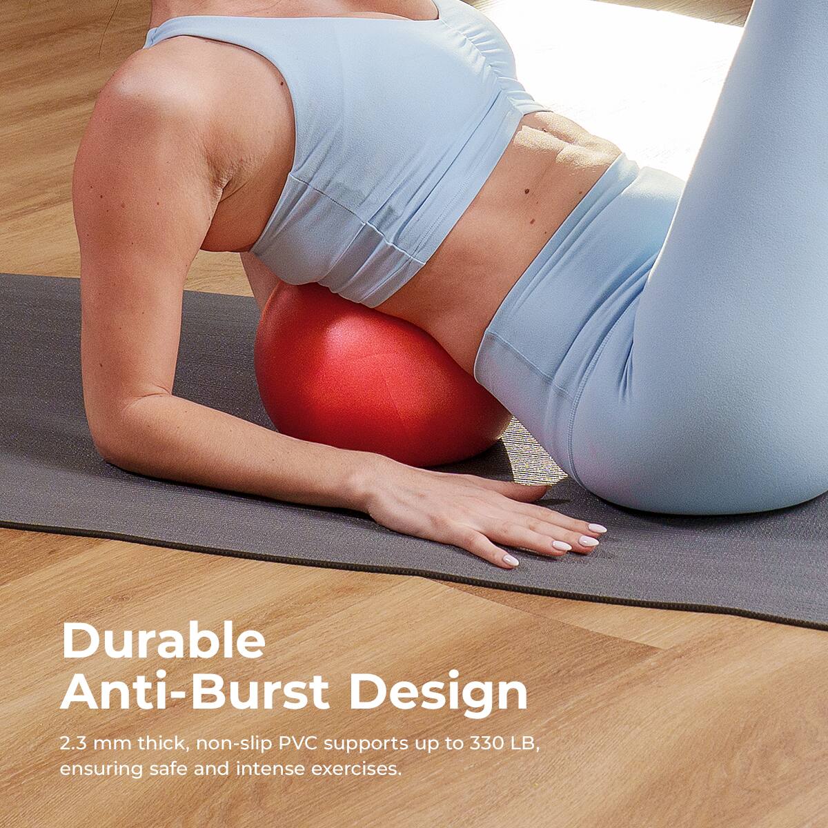 Durable Anti-Burst Design  
2.3 mm thick, non-slip PVC supports up to 330 LB, ensuring safe and intense exercises.