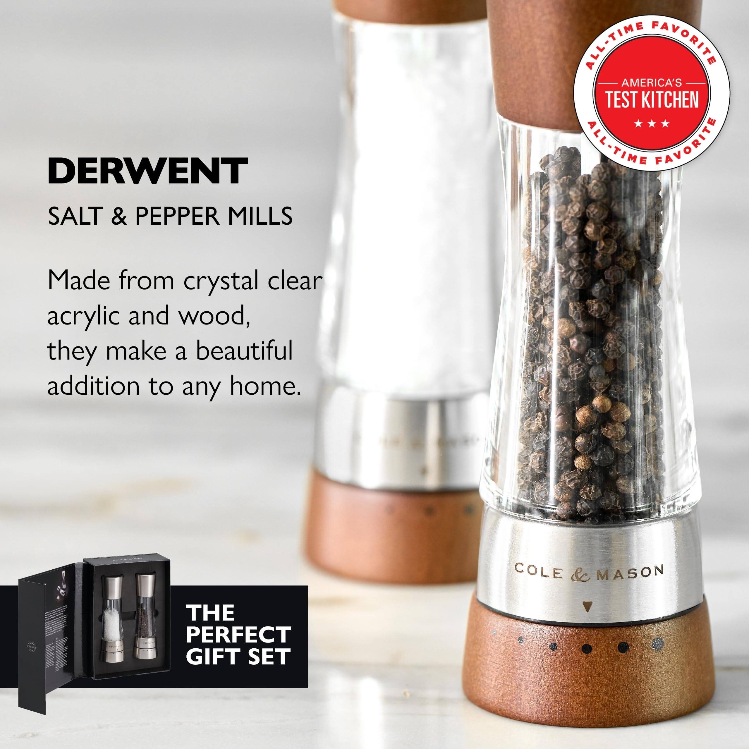 DERWENT SALT & PEPPER MILLS  
ALL-TIME FAVORITE  
AMERICA'S TEST KITCHEN ALL-TIME FAVORITE  

Made from crystal clear acrylic and wood, they make a beautiful addition to any home.  

COLE & MASON  
THE PERFECT GIFT SET