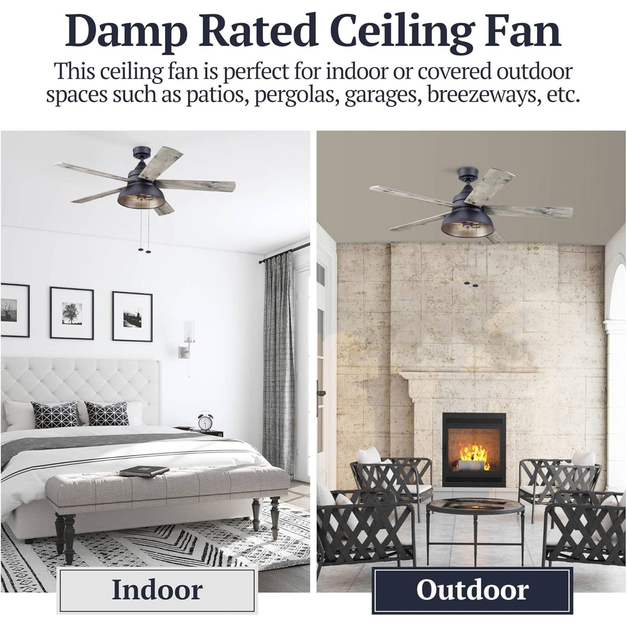 Damp Rated Ceiling Fan

This ceiling fan is perfect for indoor or covered outdoor spaces such as patios, pergolas, garages, breezeways, etc.

Indoor

Outdoor