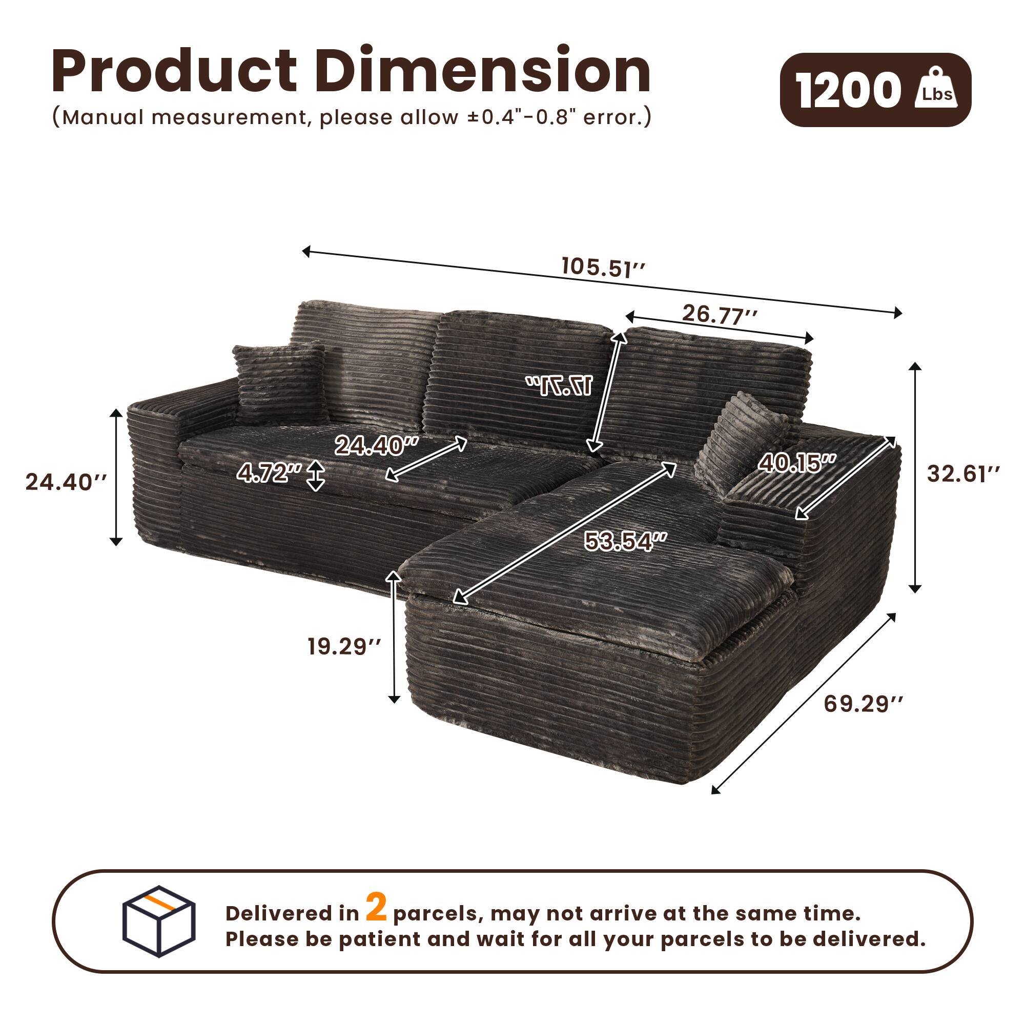 Product Dimension  
(Manual measurement, please allow ±0.4"-0.8" error.)  

1200 Lbs  

105.51"  
26.77"  
17.71"  
24.40"  
4.72"  
40.15"  
32.61"  
53.54"  
19.29"  
69.29"  

Delivered in 2 parcels, may not arrive at the same time. Please be patient and wait for all your parcels to be delivered.