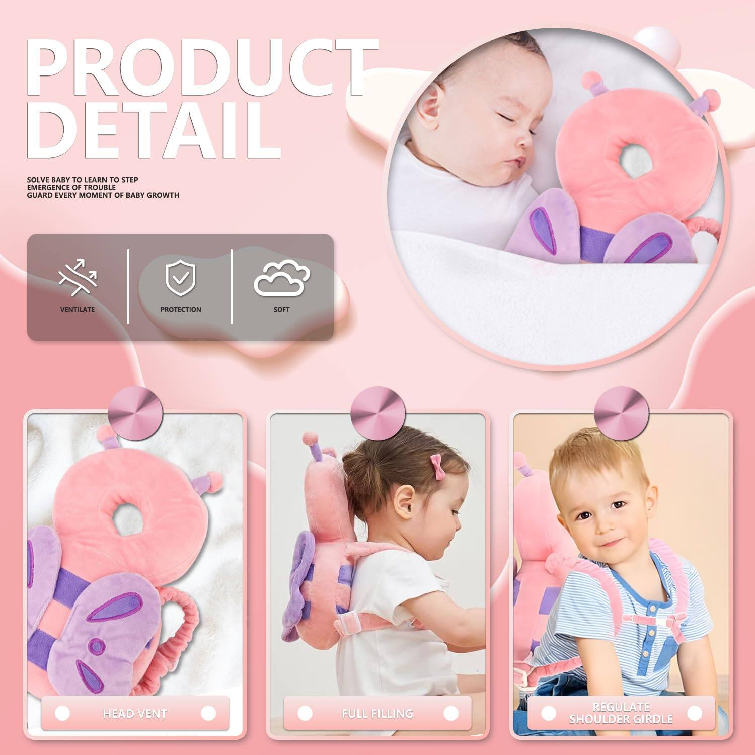 PRODUCT DETAIL

SOLVE BABY TO LEARN TO STEP  
GUARD EVERY MOMENT OF BABY GROWTH

VENTILATE  
PROTECTION  
SOFT

HEAD VENT  
FULL FILLING  
REGULATE SHOULDER GIRLDE