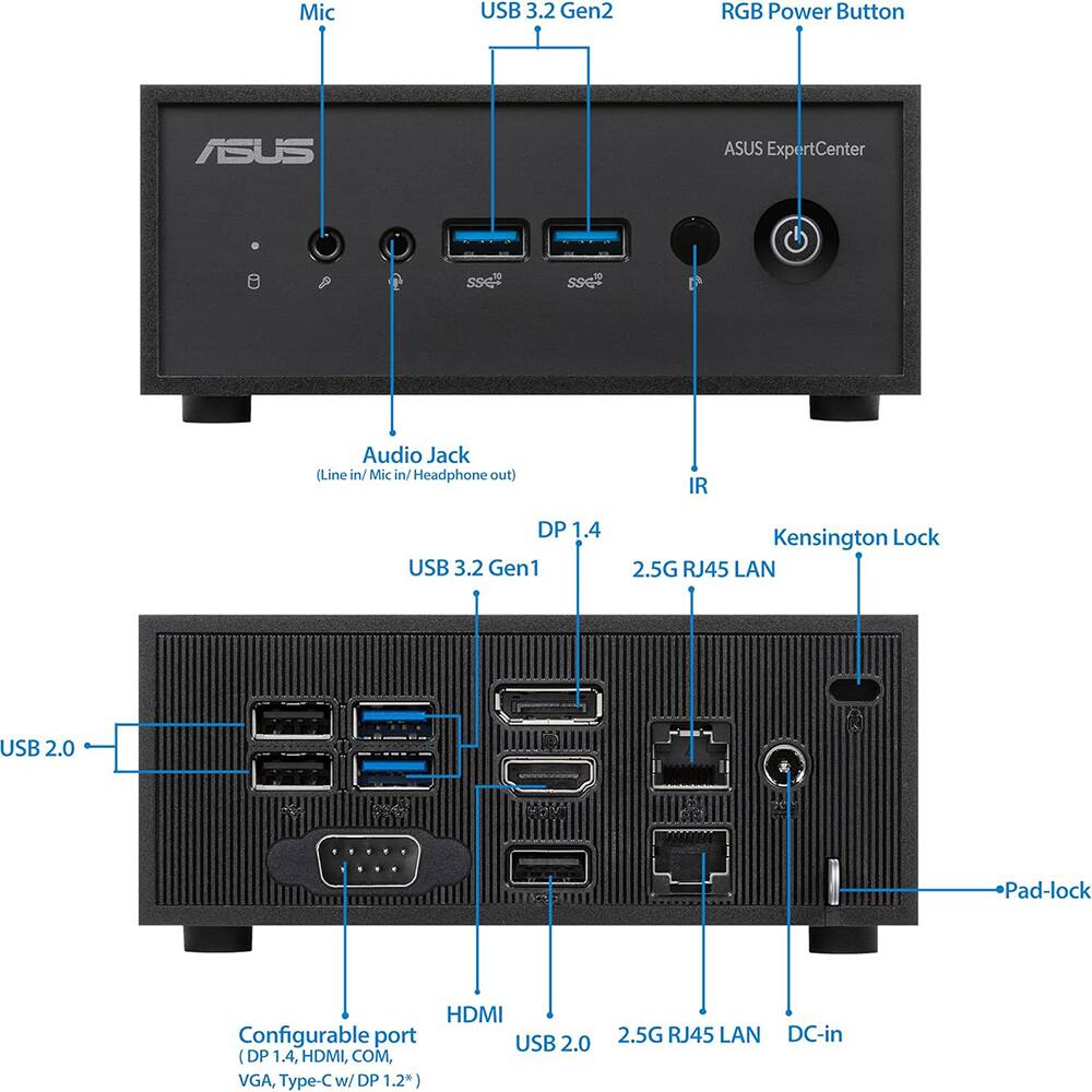 ASUS ExpertCenter

- Mic
- Audio Jack (Line in/Mic in/Headphone out)
- USB 3.2 Gen2
- RGB Power Button
- IR
- DP 1.4
- USB 3.2 Gen1
- Kensington Lock
- 2.5G RJ45 LAN
- USB 2.0
- Configurable port (DP 1.4, HDMI, COM, VGA, Type-C w/ DP 1.2)
- HDMI
- USB 2.0
- 2.5G RJ45 LAN
- DC-in
- Pad-lock