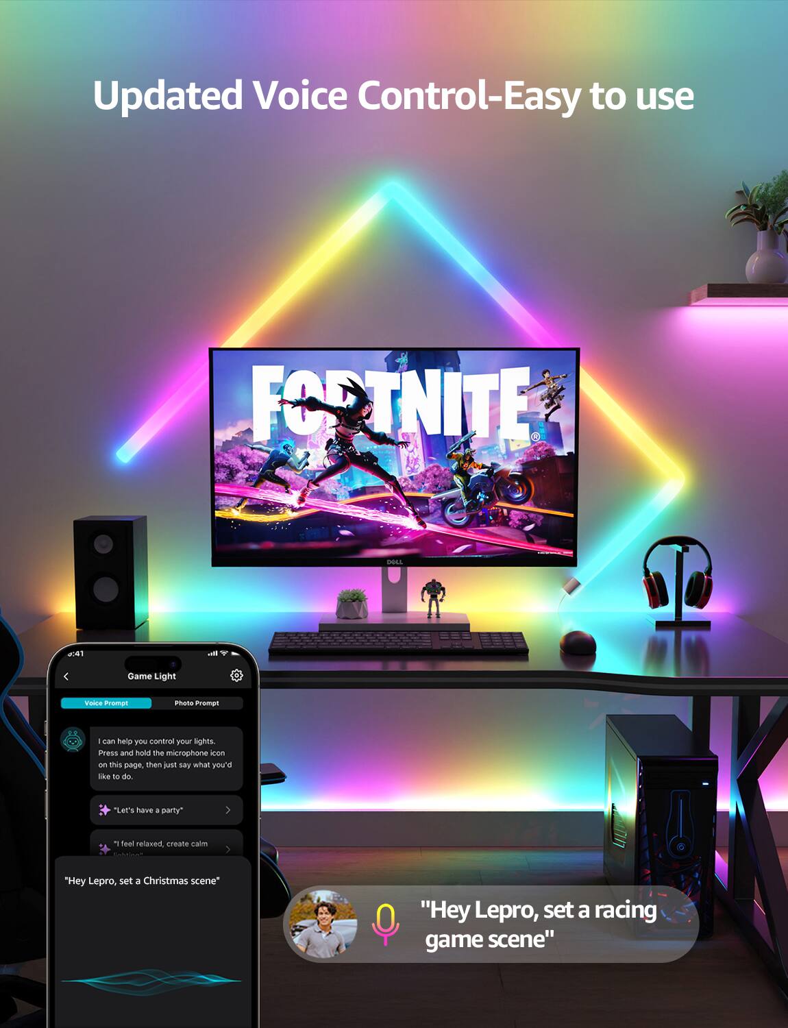 Updated Voice Control-Easy to use

FORTNITE

0:41

Game Light

Voice Prompt

I can help you control your lights. Press and hold the microphone icon on this page, then just say what you'd like to do.

"Let's have a party"

"I feel relaxed, create calm"

"Hey Lepro, set a Christmas scene"

"Hey Lepro, set a racing game scene"