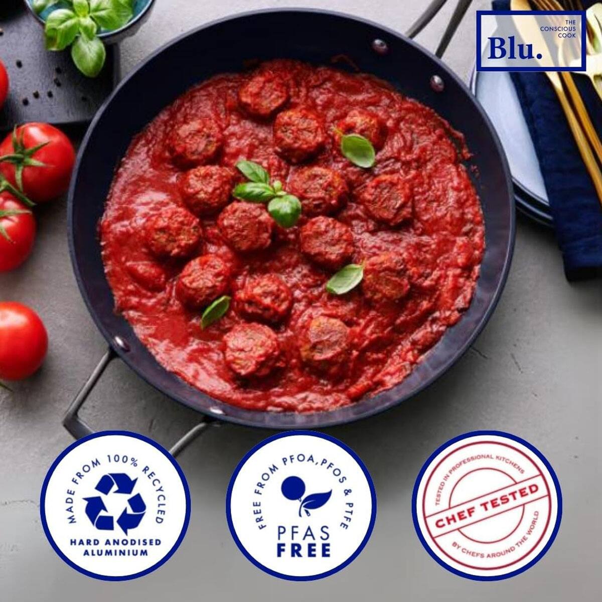 THE CONSCIOUS COOK  
Blu.  

MADE FROM 100% RECYCLED HARD ANODISED ALUMINIUM  
FREE FROM PFOA, PFOS & PTFE  
PFAAS FREE  
CHEF TESTED  
BY CHEFS AROUND THE WORLD  
IN PROFESSIONAL KITCHENS