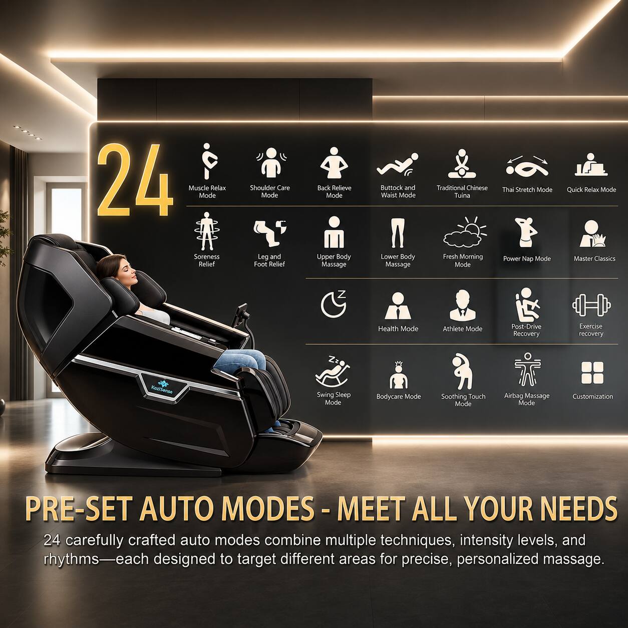 24 Muscle Relax Mode Shoulder Care Mode Leg and Foot Relief Back Relieve Mode Upper Body Massage Buttock and Waist Mode Lower Body Massage Traditional Chinese Tuina Fresh Morning Mode Thai Stretch Mode Power Nap Mode Quick Relax Mode Master Classics Health Mode Athlete Mode Post-Drive Recovery Exercise recovery Rastierse Swing Sleep Mode Bodycare Mode Soothing Touch Mode Airbag Massage Mode Customization

PRE-SET AUTO MODES - MEET ALL YOUR NEEDS

24 carefully crafted auto modes combine multiple techniques, intensity levels, and rhythms—each designed to target different areas for precise, personalized massage.