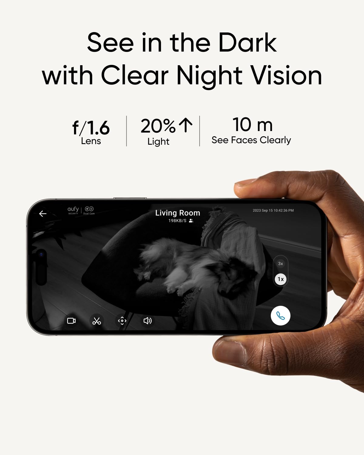 See in the Dark with Clear Night Vision  
f/1.6 Lens  
20% Light  
10 m  
See Faces Clearly  

Living Room  
198KB/S  
2023 Sep 5 10:42:36 PM  
3x 1x