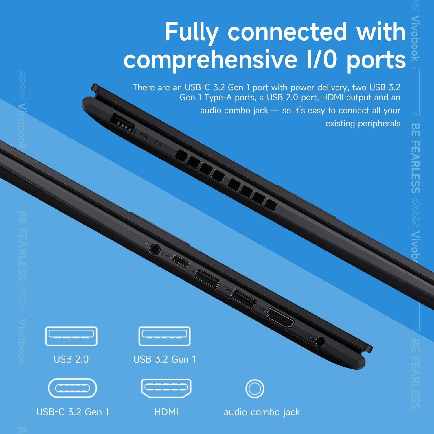 Fully connected with comprehensive I/O ports

There are an USB-C 3.2 Gen 1 port with power delivery, two USB 3.2 Gen 1 Type-A ports, a USB 2.0 port, HDMI output and an audio combo jack — so it's easy to connect all your existing peripherals

BE FEARLESS

USB 2.0  
USB 3.2 Gen 1  
USB-C 3.2 Gen 1  
HDMI  
audio combo jack