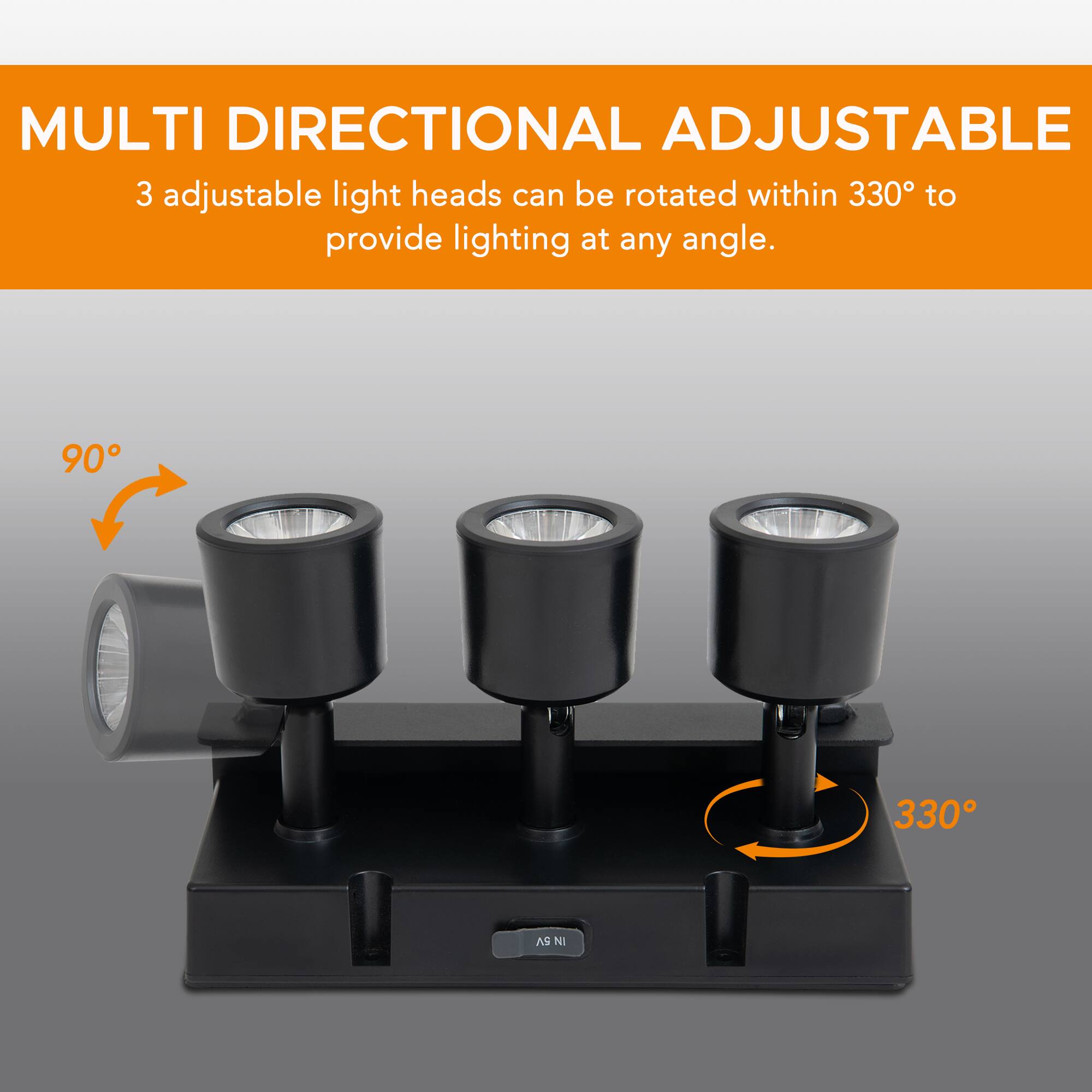 MULTI DIRECTIONAL ADJUSTABLE  
3 adjustable light heads can be rotated within 330° to provide lighting at any angle.  
90° 330°
