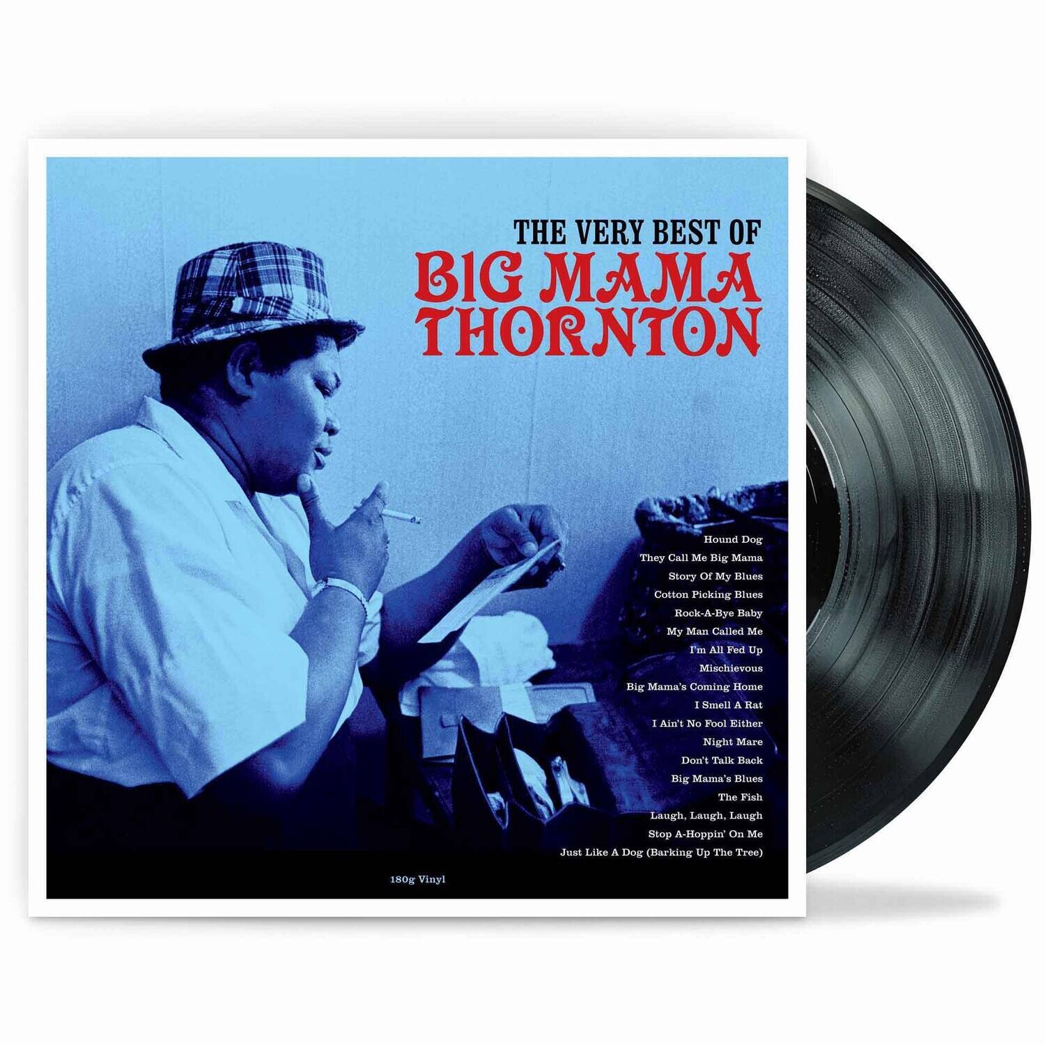 THE VERY BEST OF  
BIG MAMA THORNTON  

Hound Dog  
They Call Me Big Mama  
Story Of My Blues  
Cotton Picking Blues  
Rock-A-Bye Baby  
My Man Called Me  
I'm All Fed Up  
Mischievous  
Big Mama's Coming Home  
I Smell A Rat  
I Ain't No Fool Either  
Night Mare  
Don't Talk Back  
Big Mama's Blues  
The Fish  
Laugh, Laugh, Laugh  
Stop A-Hoppin' On Me  
Just Like A Dog (Barking Up The Tree)  

180g Vinyl