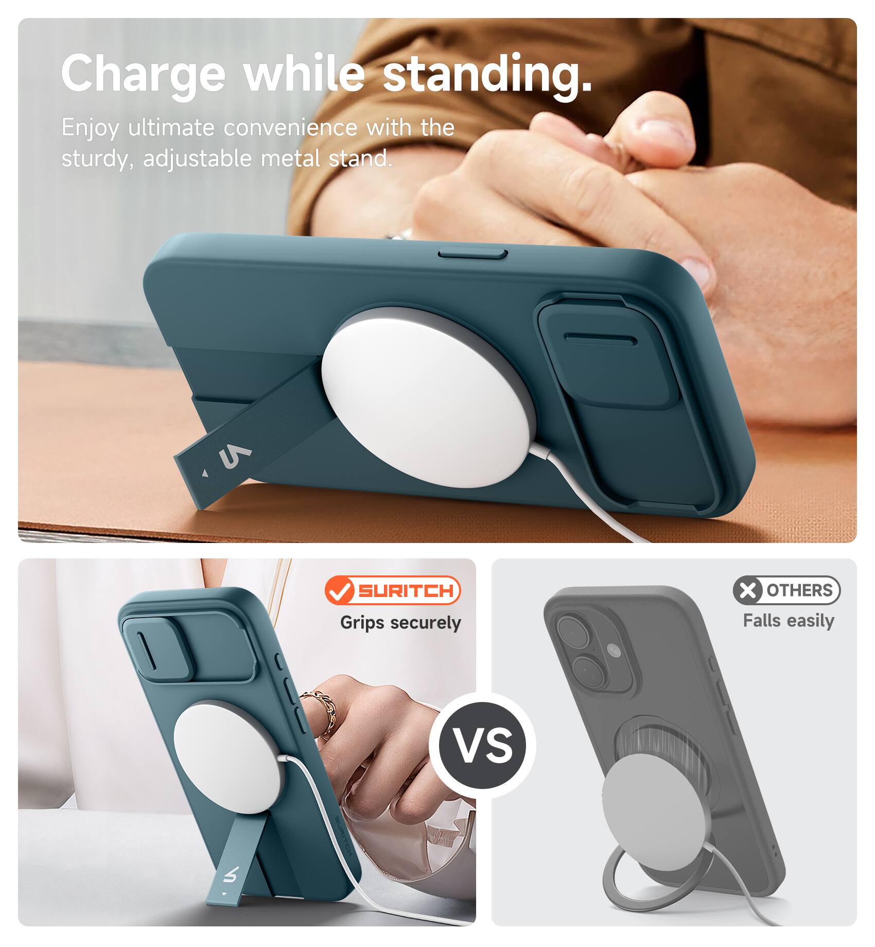 Charge while standing.  
Enjoy ultimate convenience with the sturdy, adjustable metal stand.  

SURITCH  
Grips securely  

VS  

OTHERS  
Falls easily