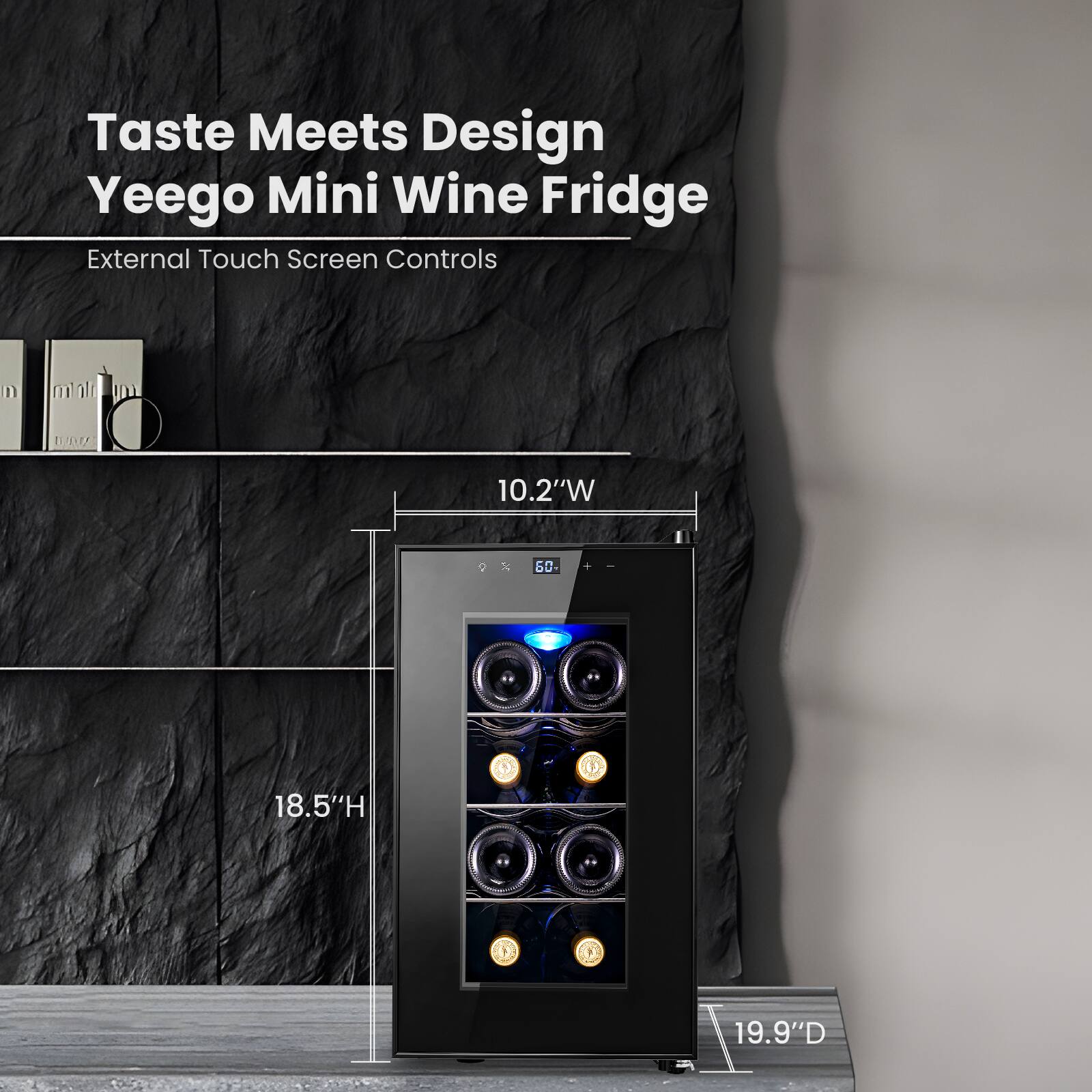 Taste Meets Design  
Yeeego Mini Wine Fridge  
External Touch Screen Controls  

10.2"W  
18.5"H  
19.9"D