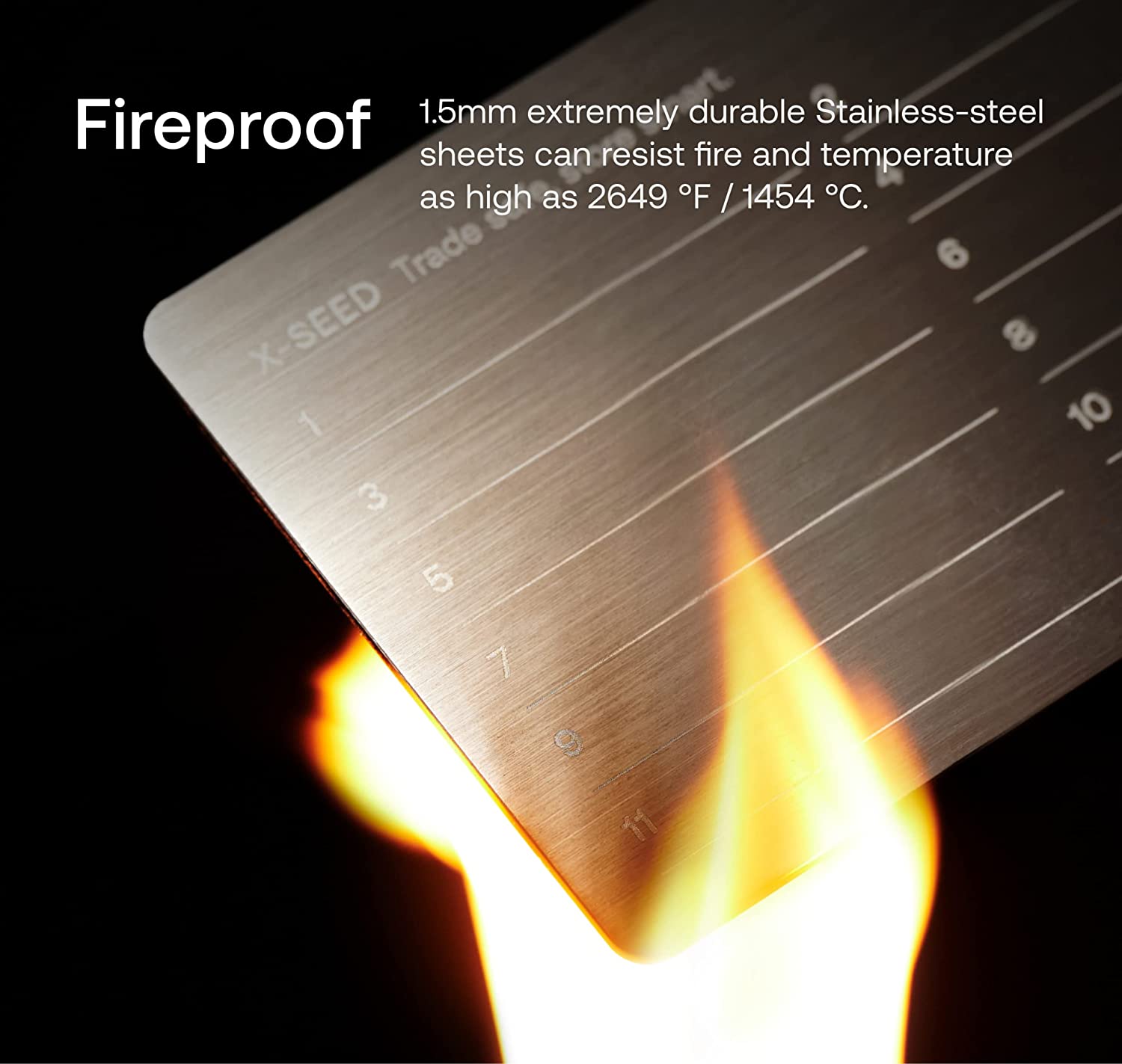 Fireproof

1.5mm extremely durable Stainless-steel sheets can resist fire and temperature as high as 2649 °F / 1454 °C.