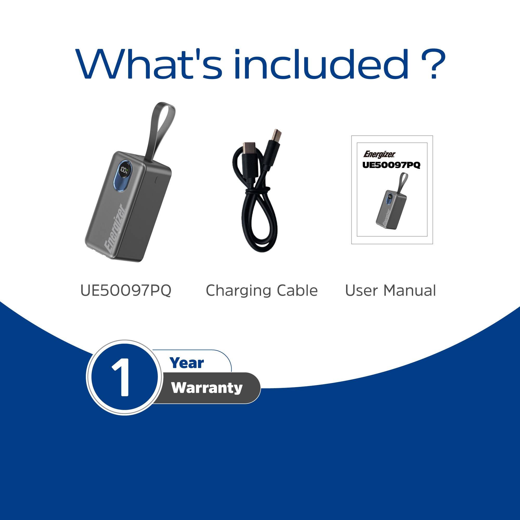 What's included?  
- Energizer UE50097PQ Charging Cable  
- Energizer UE50097PQ User Manual  
- 1 Year Warranty