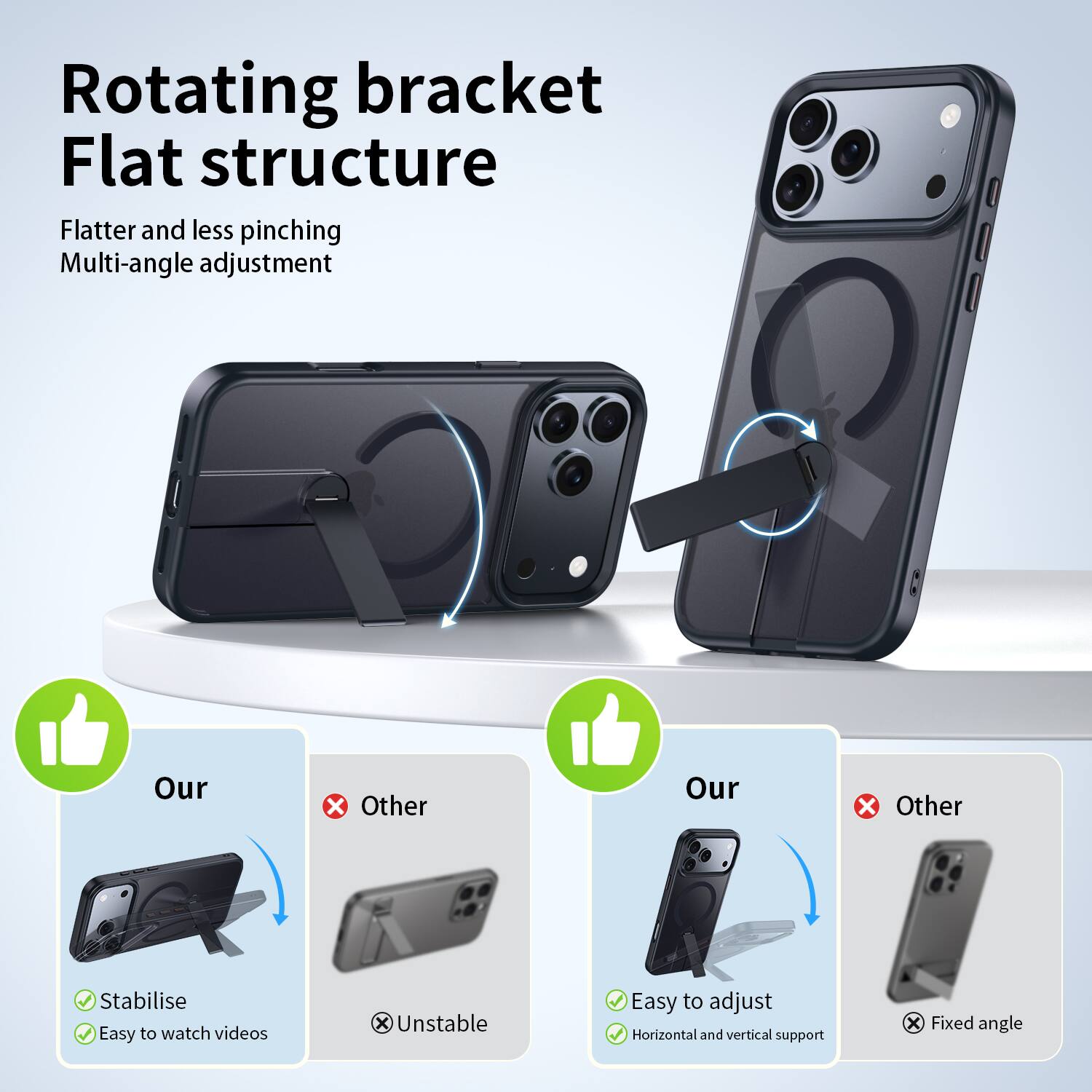 Rotating bracket Flat structure Flatter and less pinching Multi-angle adjustment

Our
X Other
Our
X Other

Stabilise Easy to watch videos
X Unstable

Easy to adjust Horizontal and vertical support
X Fixed angle