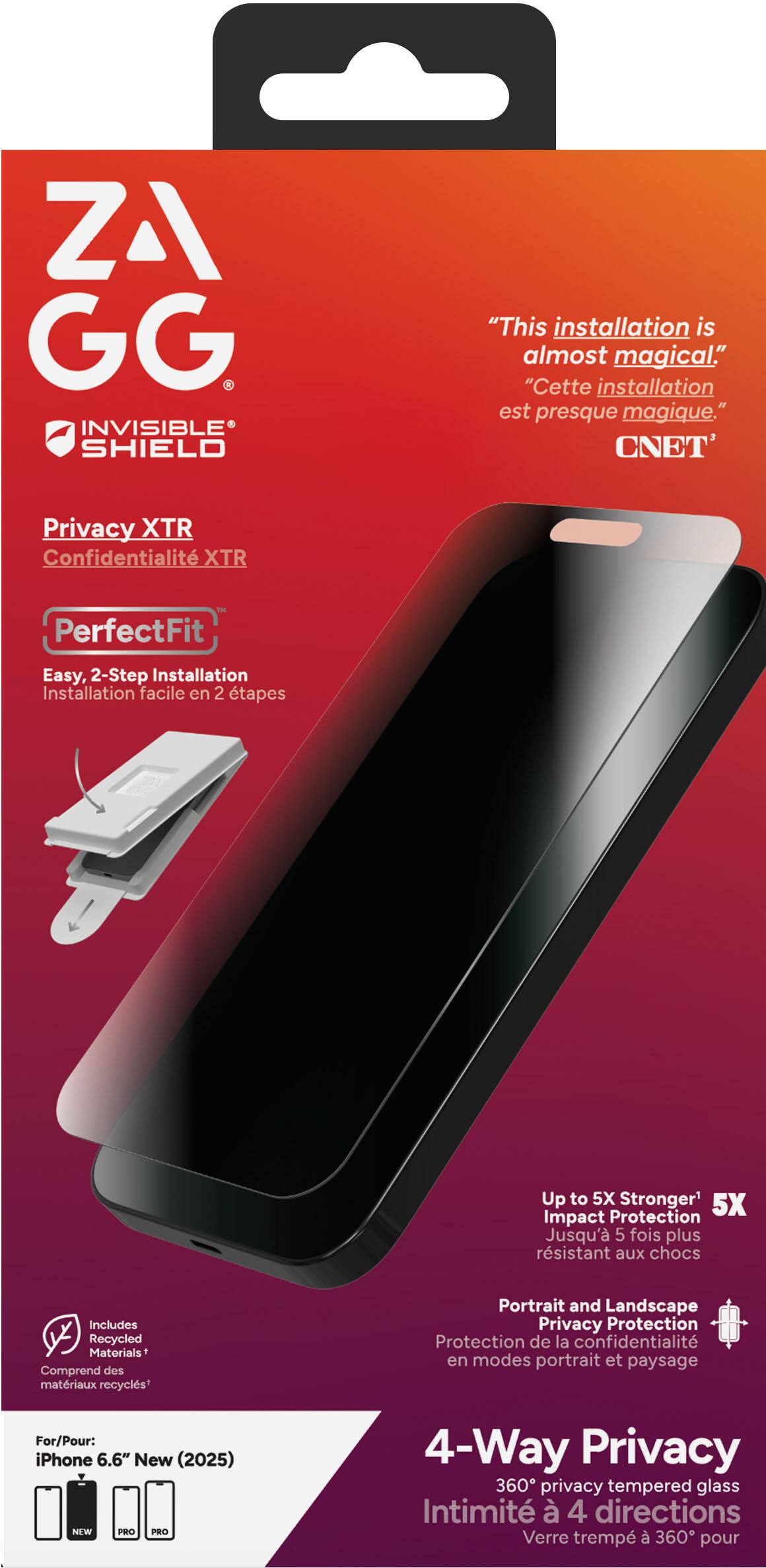 **ZA GG**  
**INVISIBLE SHIELD**

"This installation is almost magical."  
"Cette installation est presque magique."  
*CNET*

**Privacy XTR**  
Confidentialité XTR

**PerfectFit**  
Easy, 2-Step Installation  
Installation facile en 2 tapes

Up to 5X Stronger  
5X Impact Protection  
Jusqu'à 5 fois plus résistant aux chocs

Includes Recycled Materials  
Comprend des matériaux recyclés*

Portrait and Landscape Privacy Protection  
Protection de la confidentialité en modes portrait et paysage

For/Pour: iPhone 6.6" New (2025)

**4-Way Privacy**  
360° privacy tempered glass  
Intimité à 4 directions  
Verre trempé à 360° pour
