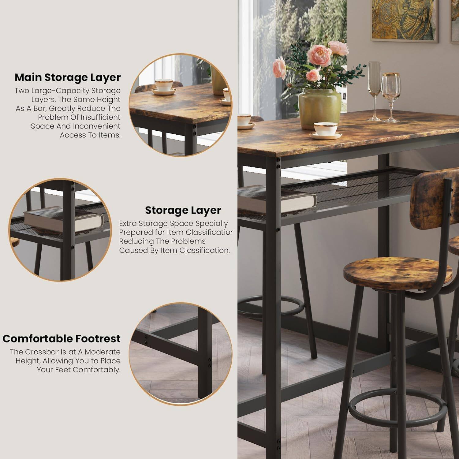 Main Storage Layer  
Two Large-Capacity Storage Layers, The Same Height As A Bar, Greatly Reduce The Problem Of Insufficient Space And Inconvenient Access To Items.

Storage Layer  
Extra Storage Space Specially Prepared for Item Classification Reducing The Problems Caused By Item Classification.

Comfortable Footrest  
The Crossbar Is at A Moderate Height, Allowing You to Place Your Feet Comfortably.