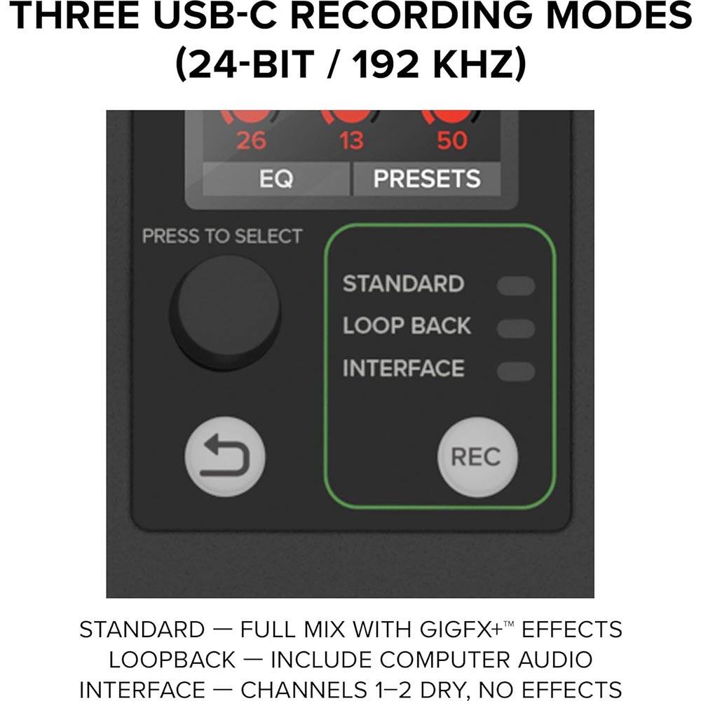 THREE USB-C RECORDING MODES (24-BIT / 192 KHZ)

26 EQ 13 50 PRESETS PRESS TO SELECT STANDARD LOOP BACK INTERFACE REC TM STANDARD FULL MIX WITH GIGFX+ EFFECTS LOOPBACK - INCLUDE COMPUTER AUDIO INTERFACE I CHANNELS 1-2 DRY, NO EFFECTS
