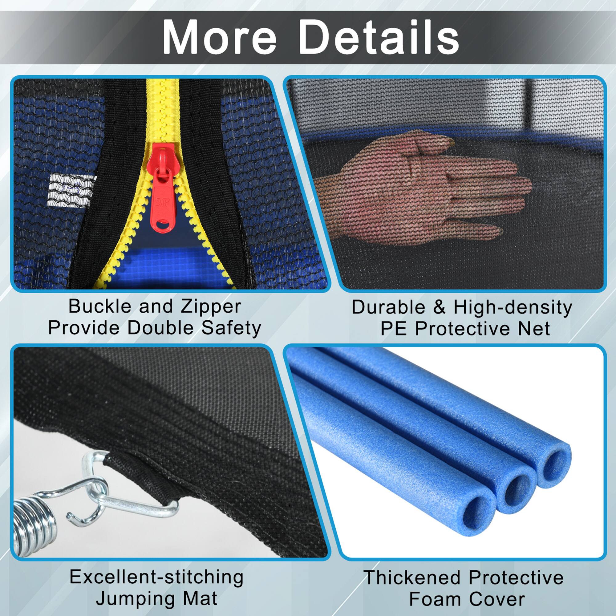 More Details

- Buckle and Zipper Provide Double Safety
- Durable & High-density PE Protective Net
- Excellent-stitching Jumping Mat
- Thickened Protective Foam Cover
