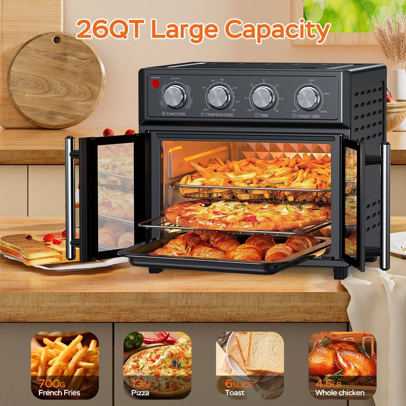 26QT Large Capacity

- 700G French Fries
- 13IN Pizza
- 6SLICE Toast
- 4.5LB Whole chicken