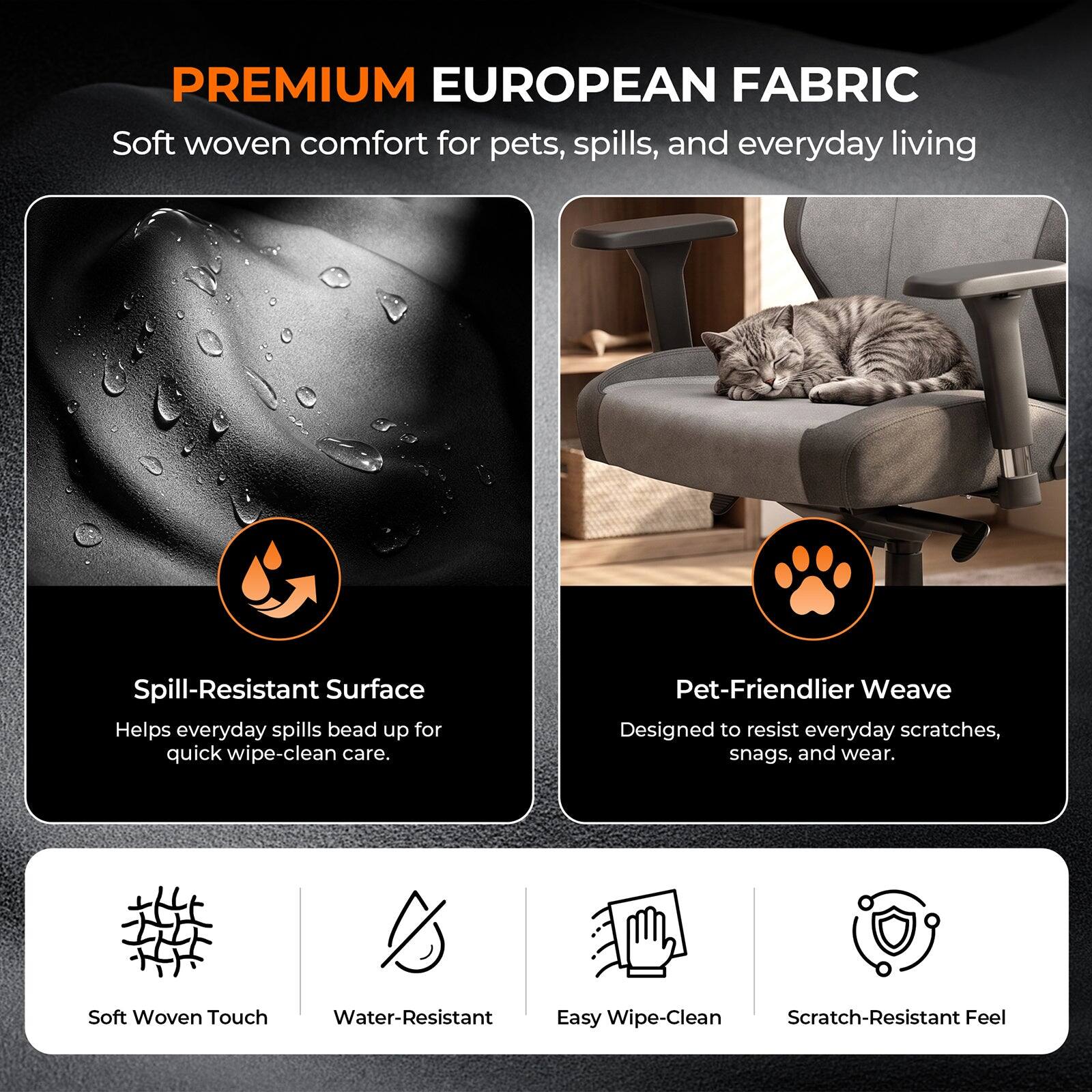 PREMIUM EUROPEAN FABRIC  
Soft woven comfort for pets, spills, and everyday living

Spill-Resistant Surface  
Helps everyday spills bead up for quick wipe-clean care.

Pet-Friendlier Weave  
Designed to resist everyday scratches, snags, and wear.

Soft Woven Touch  
Water-Resistant  
Easy Wipe-Clean  
Scratch-Resistant Feel