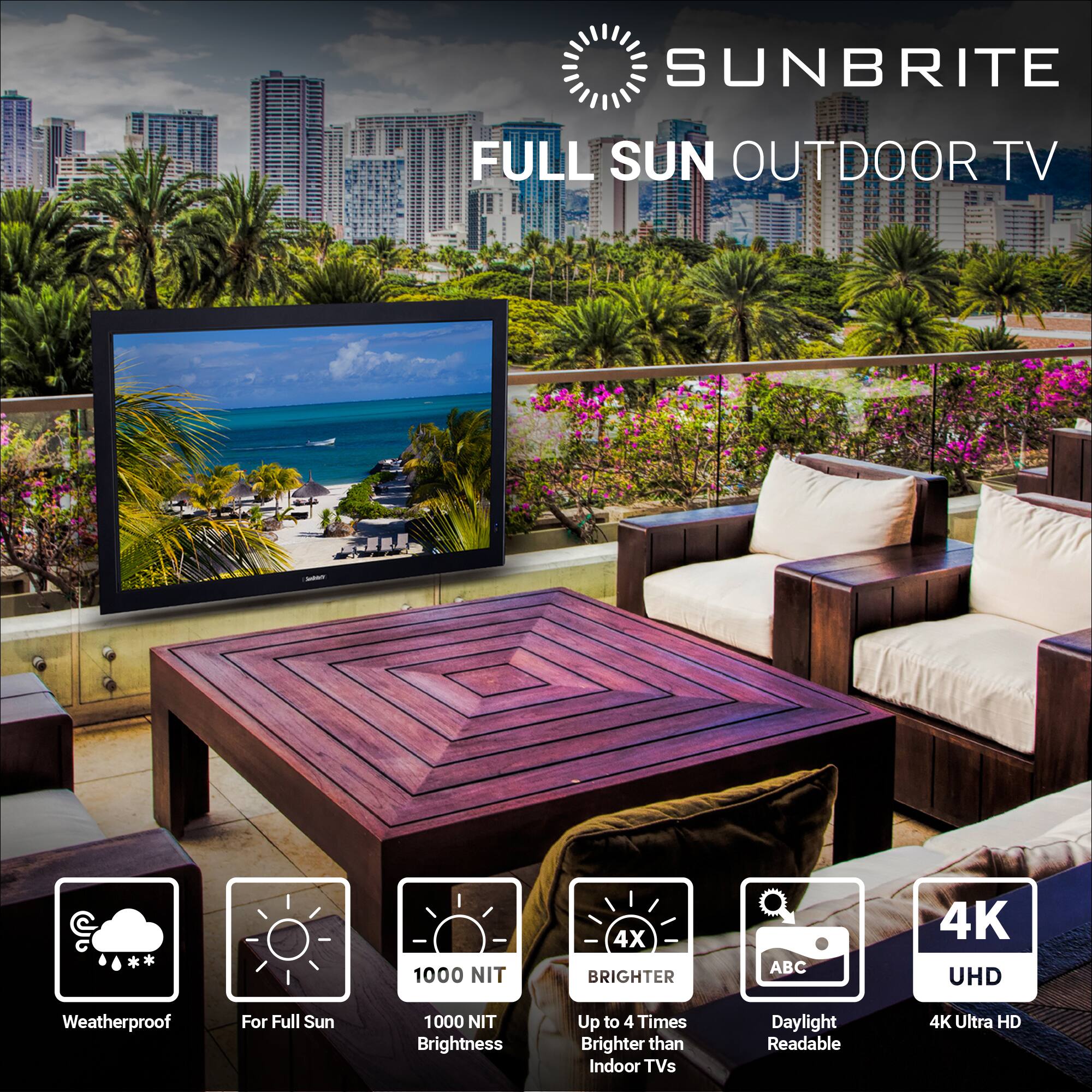 SUNBRITE FULL SUN OUTDOOR TV 1000 NIT 4X BRIGHTER ABC 4K UHD Weatherproof For Full Sun 1000 NIT Brightness Up to 4 Times Brighter than Indoor TVs Daylight Readable 4K Ultra HD