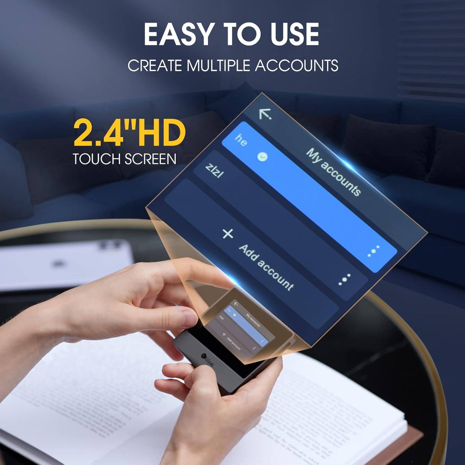 EASY TO USE  
CREATE MULTIPLE ACCOUNTS  
2.4" HD TOUCH SCREEN  

My accounts  
Add account