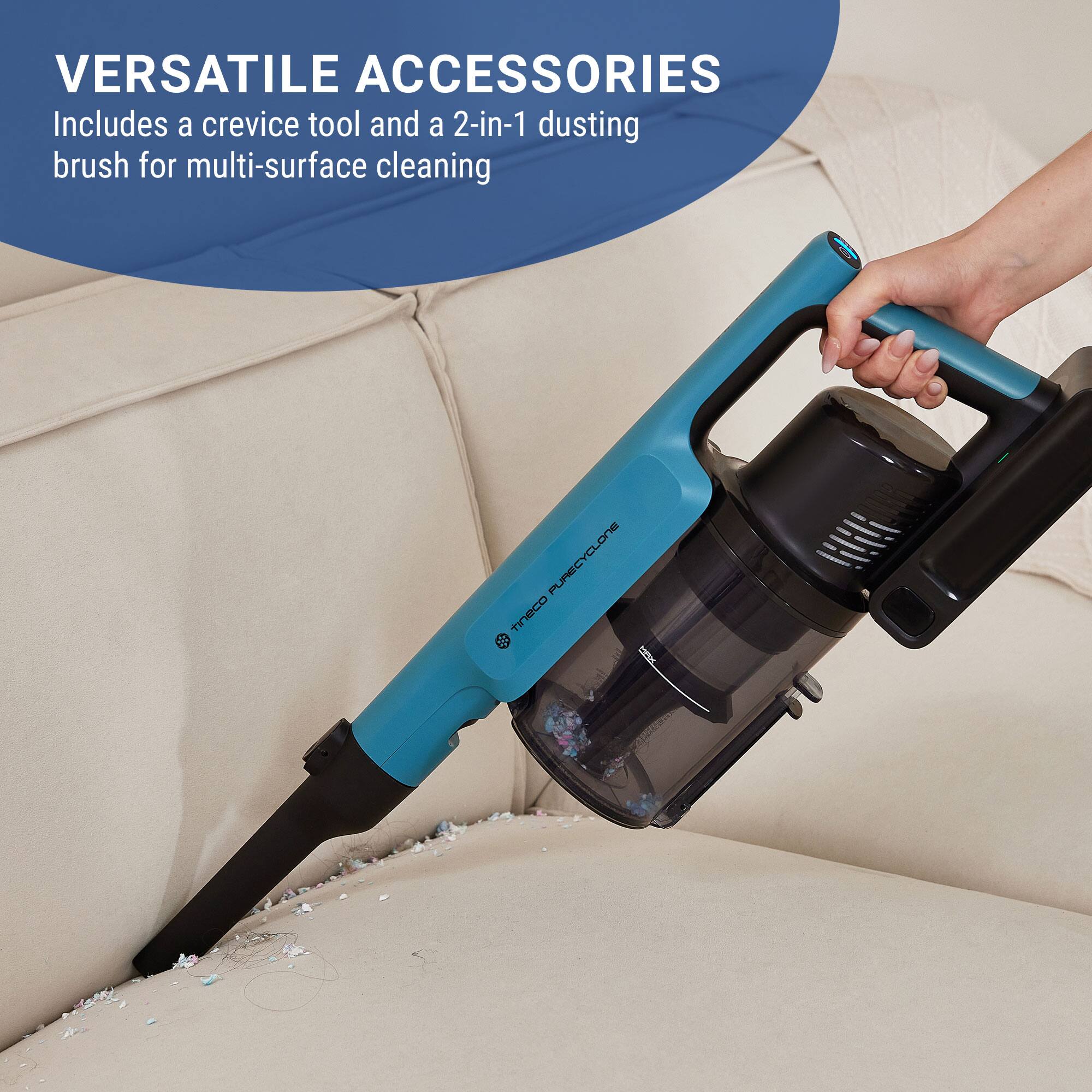 VERSATILE ACCESSORIES
Includes a crevice tool and a 2-in-1 dusting brush for multi-surface cleaning