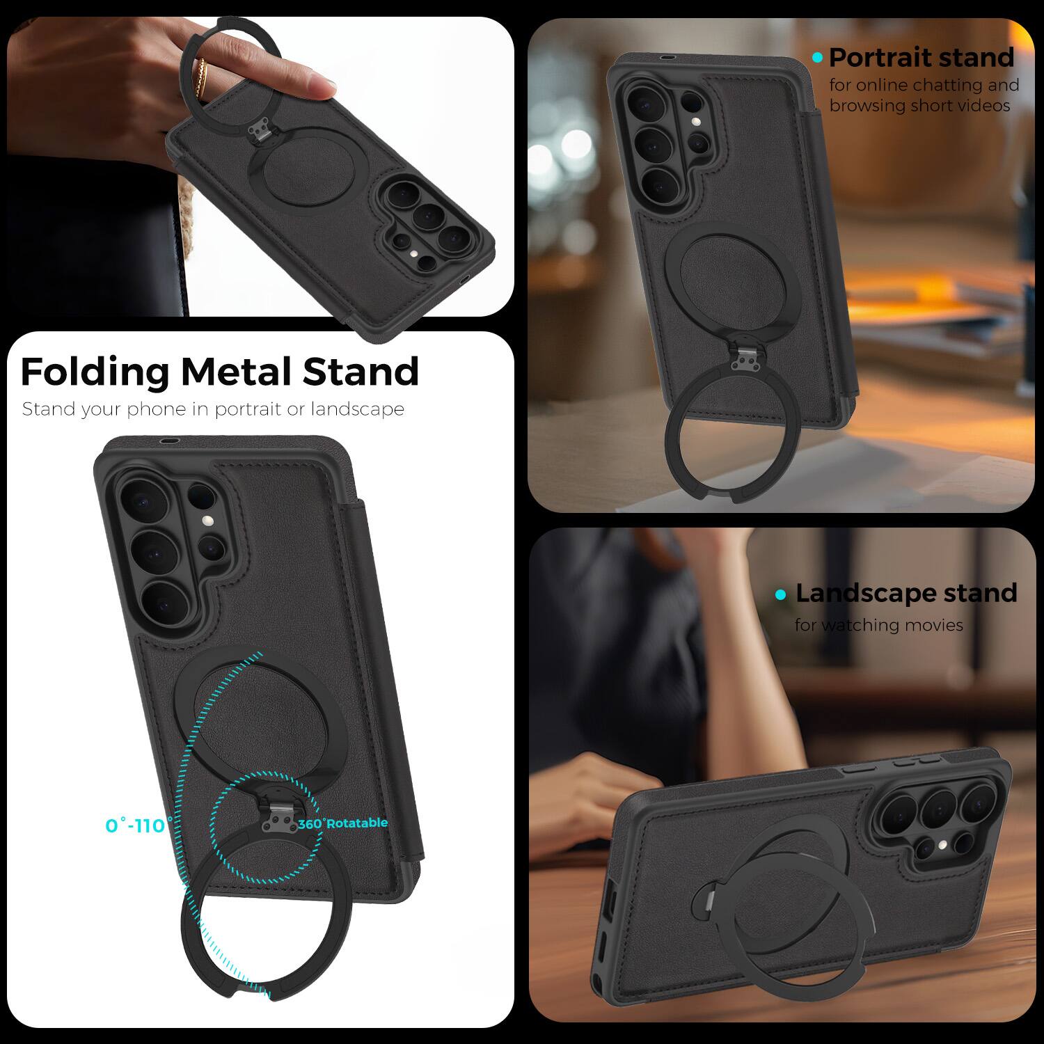 Folding Metal Stand  
Stand your phone in portrait or landscape  

Portrait stand for online chatting and browsing short videos  

Landscape stand for watching movies  

0°-110° 360° Rotatable