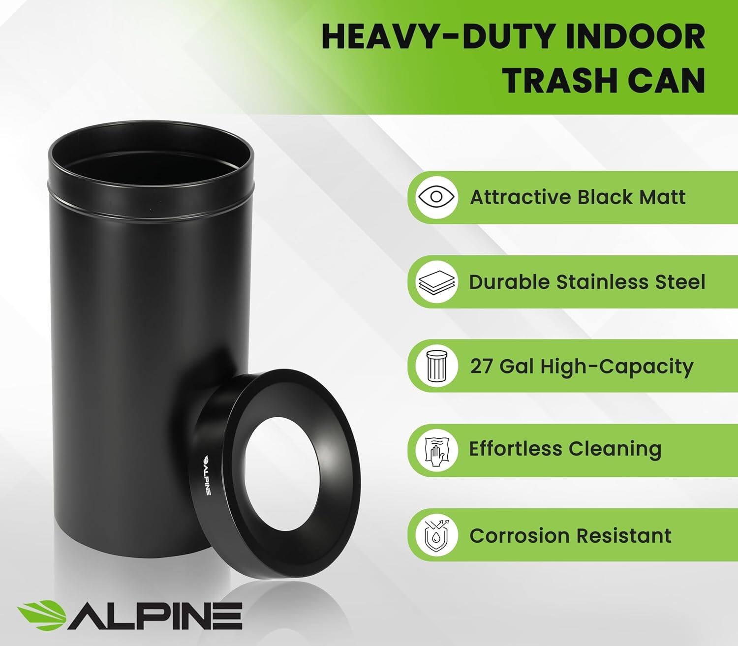 HEAVY-DUTY INDOOR TRASH CAN

- Attractive Black Matt
- Durable Stainless Steel
- 27 Gal High-Capacity
- Effortless Cleaning
- Corrosion Resistant

ALPINE