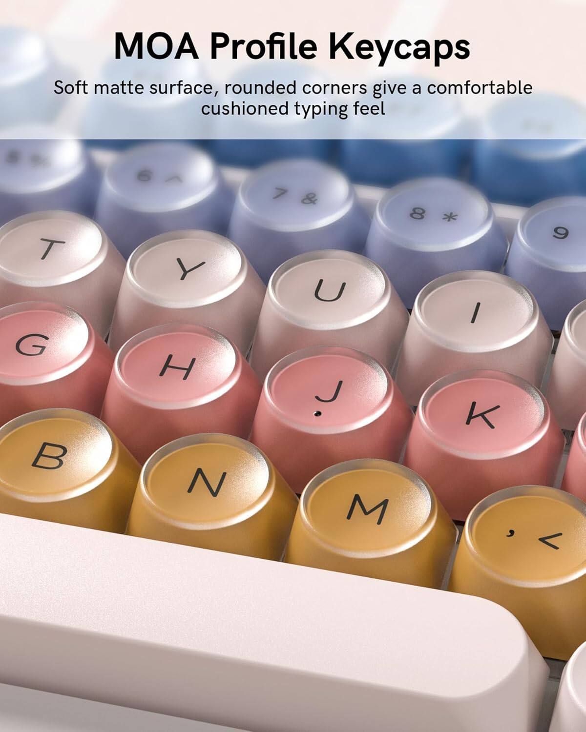 MOA Profile Keycaps

Soft matte surface, rounded corners give a comfortable cushioned typing feel

T G B Y H N 7 & 8 U J M * I K , 9 <