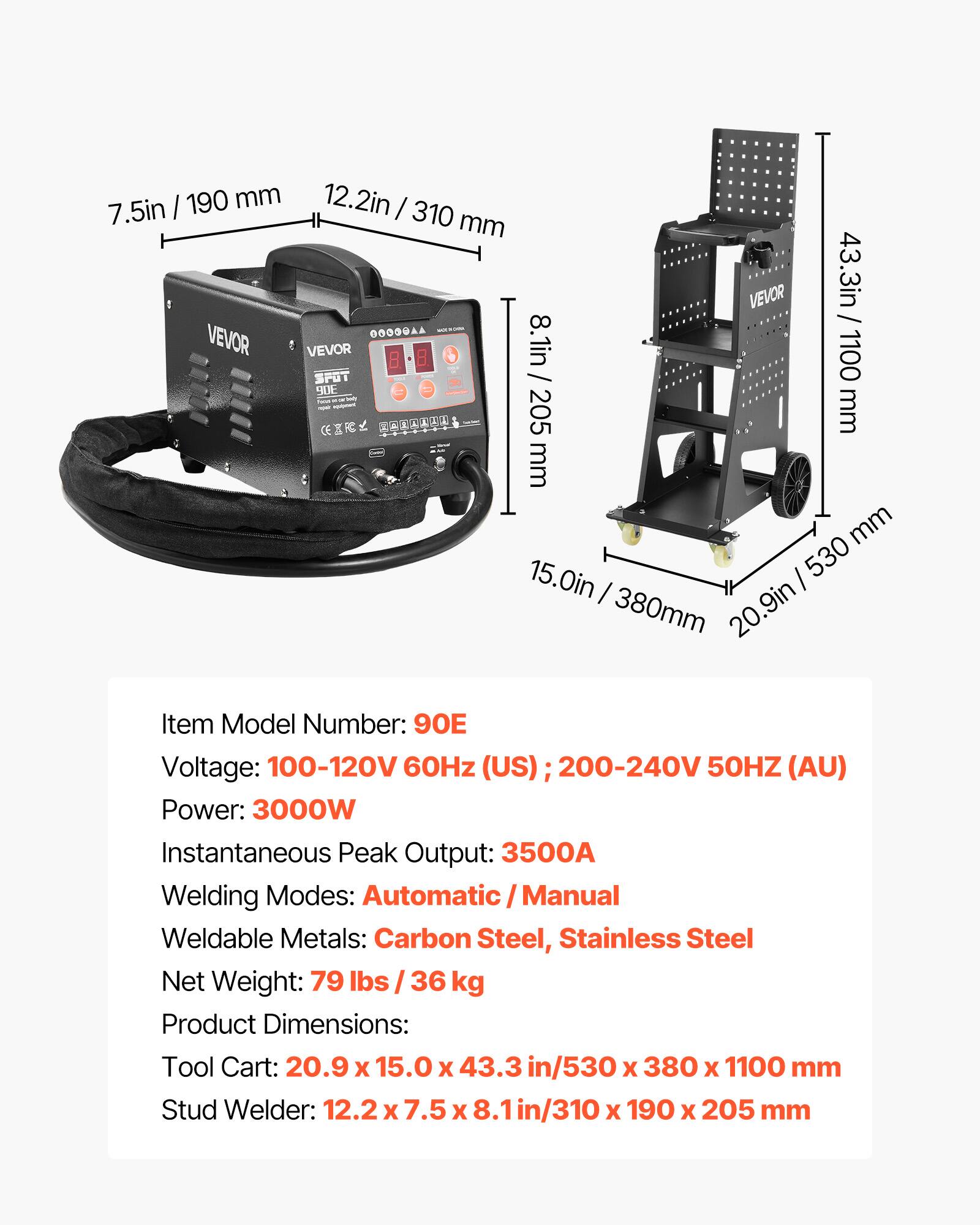 / 190 mm 12.2in / 7.5in 310 mm 8.1in / 43.3in / 20.9in 530 380mm 1100 mm

Item Model Number: 90E
Voltage: 100-120V 60Hz (US); 200-240V 50HZ (AU)
Power: 3000W
Instantaneous Peak Output: 3500A
Welding Modes: Automatic Manual
Weldable Metals: Carbon Steel, Stainless Steel
Net Weight: 79 lbs / 36 kg
Product Dimensions: Tool Cart: 20.9 x 15.0 x 43.3 in/530 x 380 x 1100 mm
Stud Welder: 12.2 X 7.5 X .1in/310 x 190 x 205 mm
