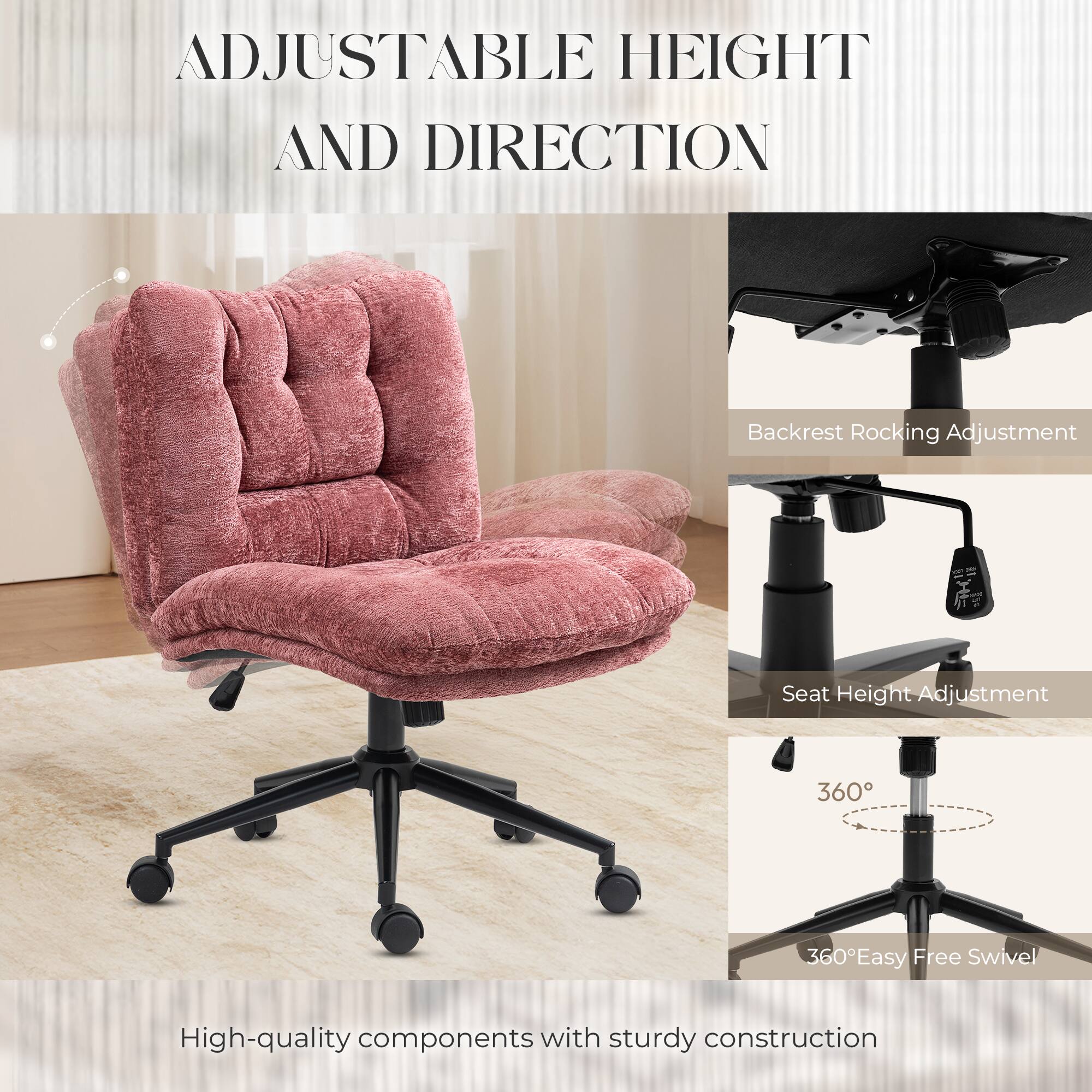 ADJUSTABLE HEIGHT AND DIRECTION

Backrest Rocking Adjustment
Seat Height Adjustment
360°
360° Easy Free Swivel

High-quality components with sturdy construction