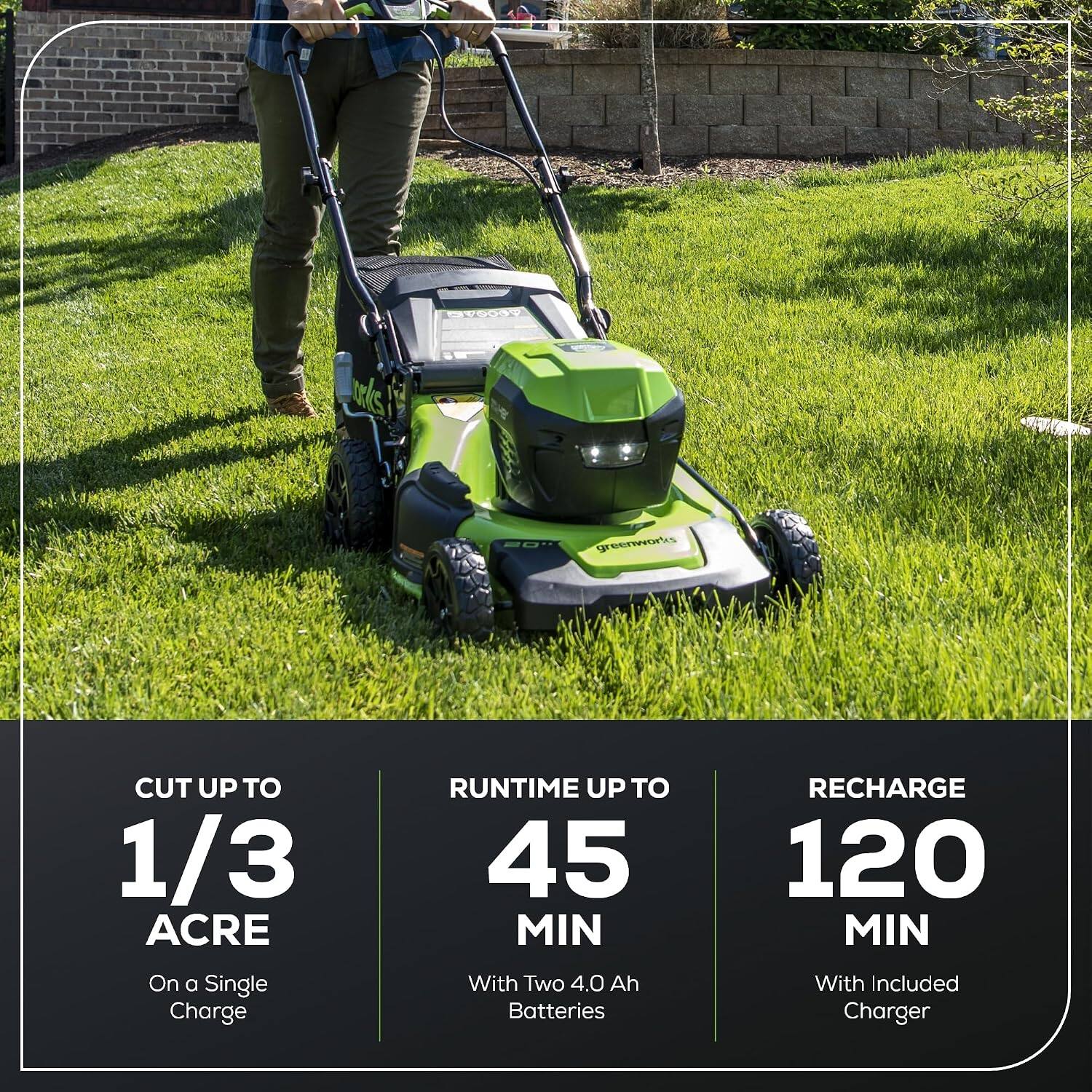 DUDONY trls

CUT UP TO 1/3 ACRE On a Single Charge

RUNTIME UP TO 45 MIN With Two 4.0 Ah Batteries

RECHARGE 120 MIN With Included Charger