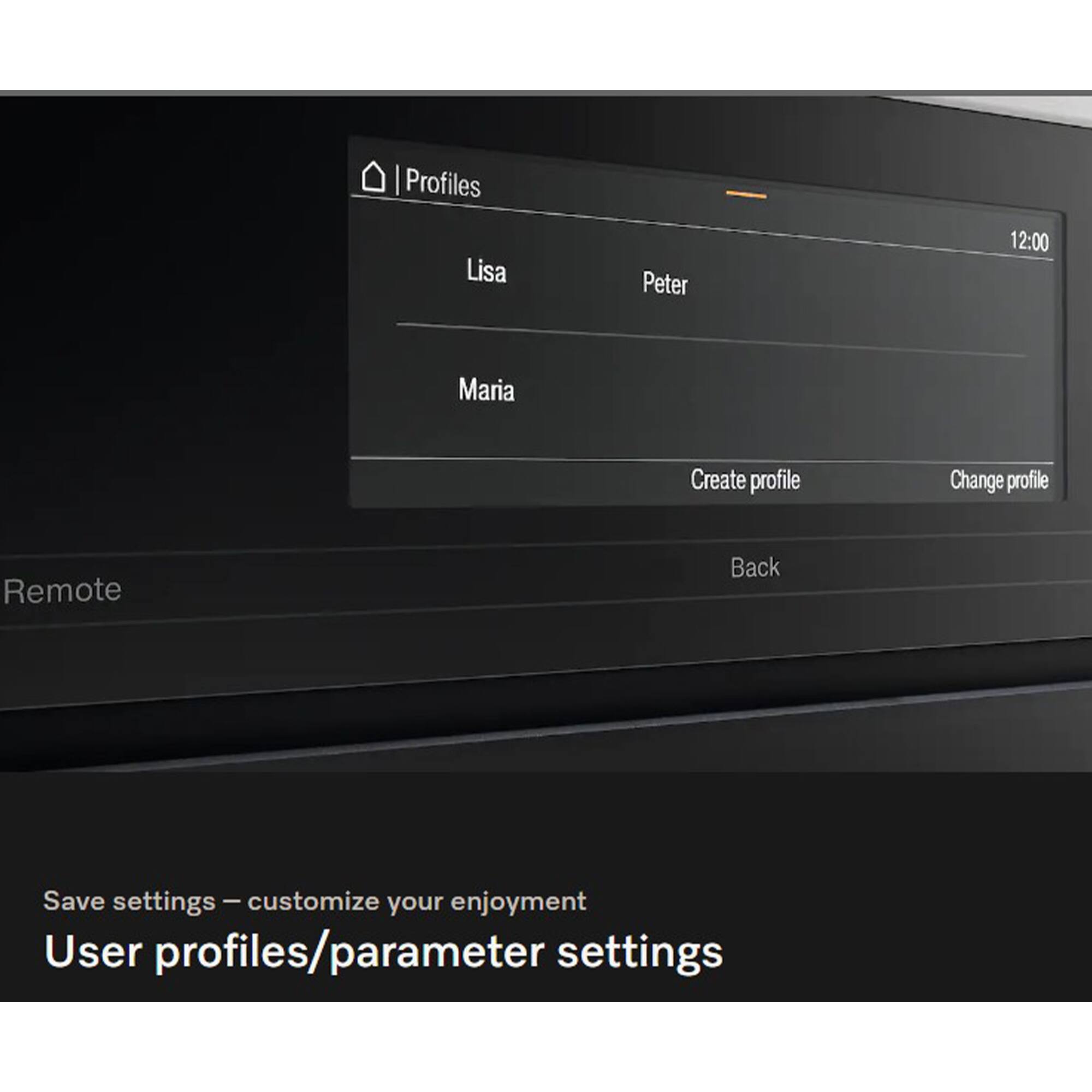 Profiles  
Lisa  
Peter  
12:00  
Maria  
Create profile  
Change profile  
Remote  
Back  

Save settings – customize your enjoyment  
User profiles/parameter settings