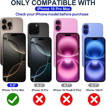 ONLY COMPATIBLE WITH
iPhone 16 Pro Max
Check your iPhone model before purchase
6.9"
iPhone 16 Pro Max
6.3"
iPhone 16 Pro
6.7"
iPhone 16 Plus & 15 Plus
6.1"
iPhone 16 & 15
