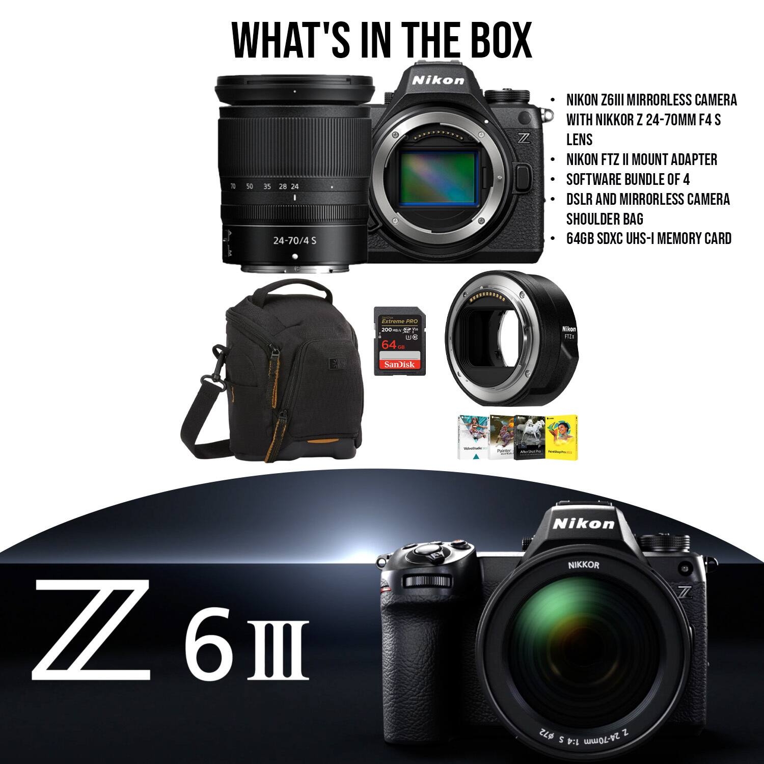 WHAT'S IN THE BOX
Nikon
NIKON Z6III MIRRORLESS CAMERA WITH NIKKOR Z 24-70MM F4 S LENS
NIKON FTZ II MOUNT ADAPTER
SOFTWARE BUNDLE OF 4 DSLR AND MIRRORLESS CAMERA
SHOULDER BAG
64GB SDXC UHS-I MEMORY CARD

SanDisk
Z 6