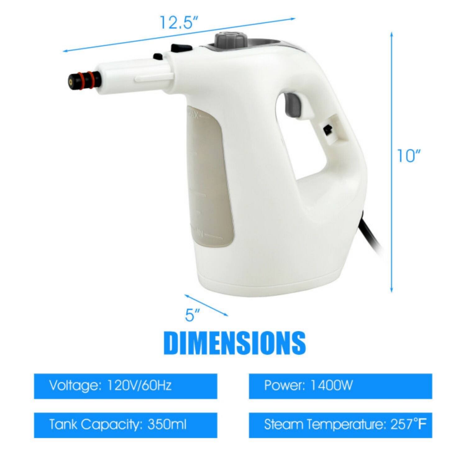 12.5" 10" 5" DIMENSIONS  
Voltage: 120V/60Hz  
Power: 1400W  
Tank Capacity: 350ml  
Steam Temperature: 257°F