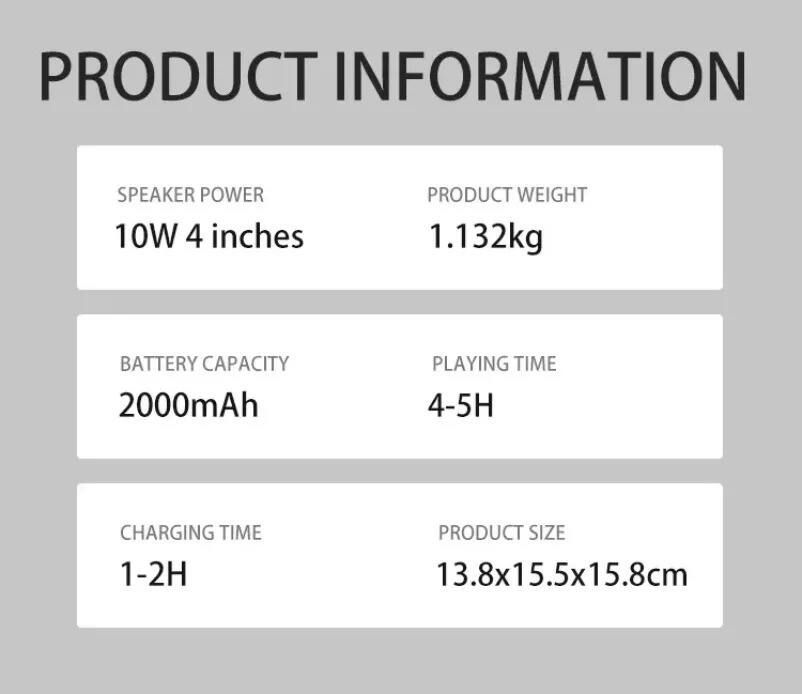 PRODUCT INFORMATION

- SPEAKER POWER: 10W 4 inches
- PRODUCT WEIGHT: 1.132kg
- BATTERY CAPACITY: 2000mAh
- PLAYING TIME: 4-5H
- CHARGING TIME: 1-2H
- PRODUCT SIZE: 13.8x15.5x15.8cm